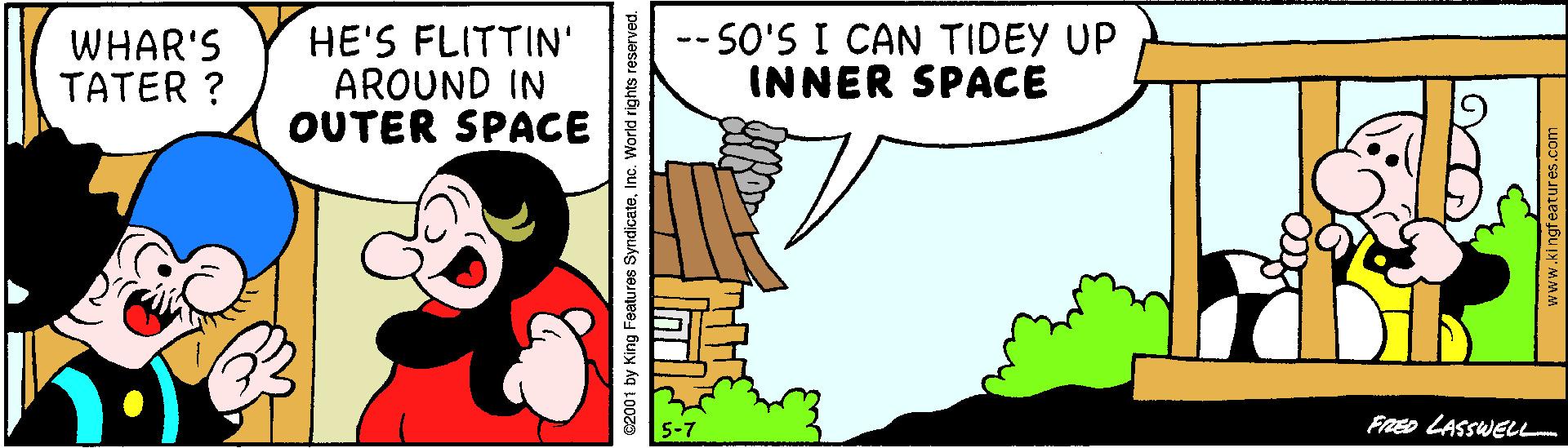 Adaptation OCR: WHAR'S TATER ? HE'S FLITTIN' AROUND IN OUTER SPACE -- SO'S I CAN TIDEY UP INNER SPACE FRED LASSWELL £2001 by King Features SyndicateInc. World rights reserved. www.ki ngf WHAR'S TATER ? HE'S FLITTIN' AROUND IN OUTER SPACE -- SO'S I CAN TIDEY UP INNER SPACE FRED LASSWELL £2001 by King Features SyndicateInc. World rights reserved. www.ki ngf