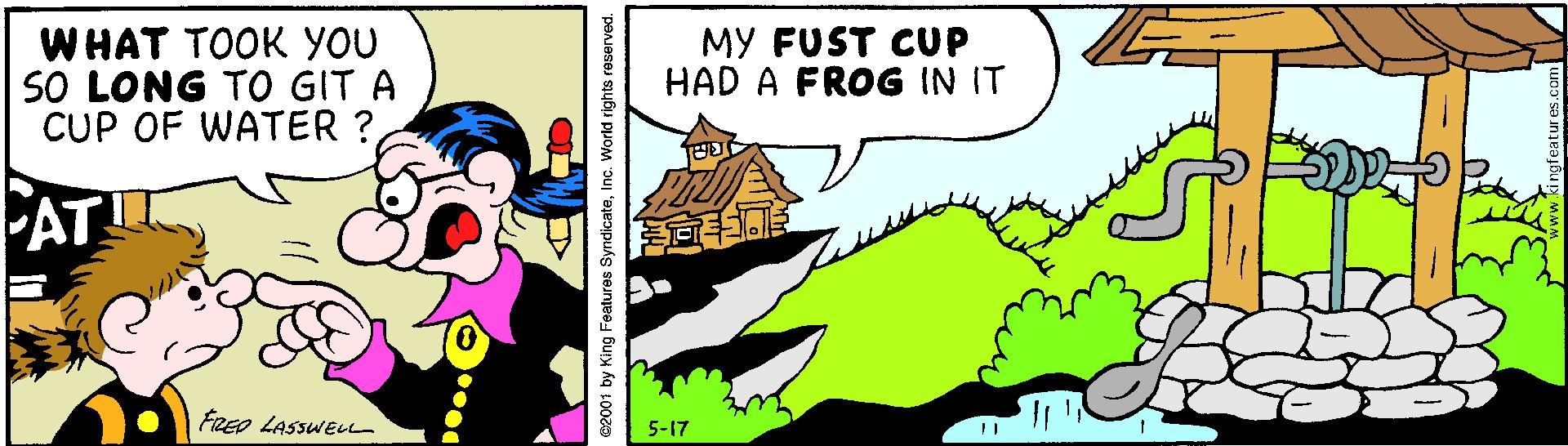 Map OCR: WHAT TOOK yOu SO LONG TO GIT A CUP OF WATER ? MY FUST CUP HAD A FROG IN IT PAT FREO LASSWEL 5-17 e2001 by King Features SyndicateInc. World rights reserved. WHAT TOOK yOu SO LONG TO GIT A CUP OF WATER ? MY FUST CUP HAD A FROG IN IT PAT FREO LASSWEL 5-17 e2001 by King Features SyndicateInc. World rights reserved.