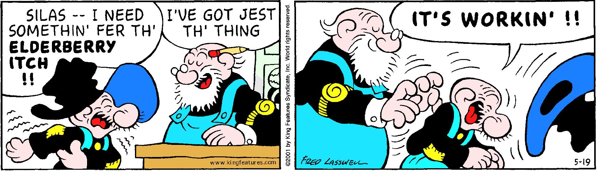 Humour OCR: I NEED I'VE GOT JEST TH' THING SILAS SOMETHIN' FER TH' ELDERBERRY ITCH IT'S WORKIN' !! www.ki ngfeatures.com8 FREO LASSWEL 5-19 C2001 by King Features SyndicateInc. World rights reserved I NEED I'VE GOT JEST TH' THING SILAS SOMETHIN' FER TH' ELDERBERRY ITCH IT'S WORKIN' !! www.ki ngfeatures.com8 FREO LASSWEL 5-19 C2001 by King Features SyndicateInc. World rights reserved