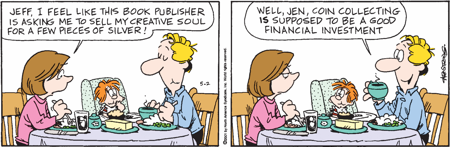 Illustration OCR: JEFFI FEEL LIKE THIS BOOK PUBLISHER IS ASKING ME TO SELL MY CREATIVE SOUL FOR A FEW PIECES OF SILVER! WELLCOIN COLLECTING IS SUPPOSED TO BE A GOOD FINANCIAL INVESTMENT 5-2 Amenca Syndisatoine. World nghts reserved. JEFFI FEEL LIKE THIS BOOK PUBLISHER IS ASKING ME TO SELL MY CREATIVE SOUL FOR A FEW PIECES OF SILVER! WELLCOIN COLLECTING IS SUPPOSED TO BE A GOOD FINANCIAL INVESTMENT 5-2 Amenca Syndisatoine. World nghts reserved.