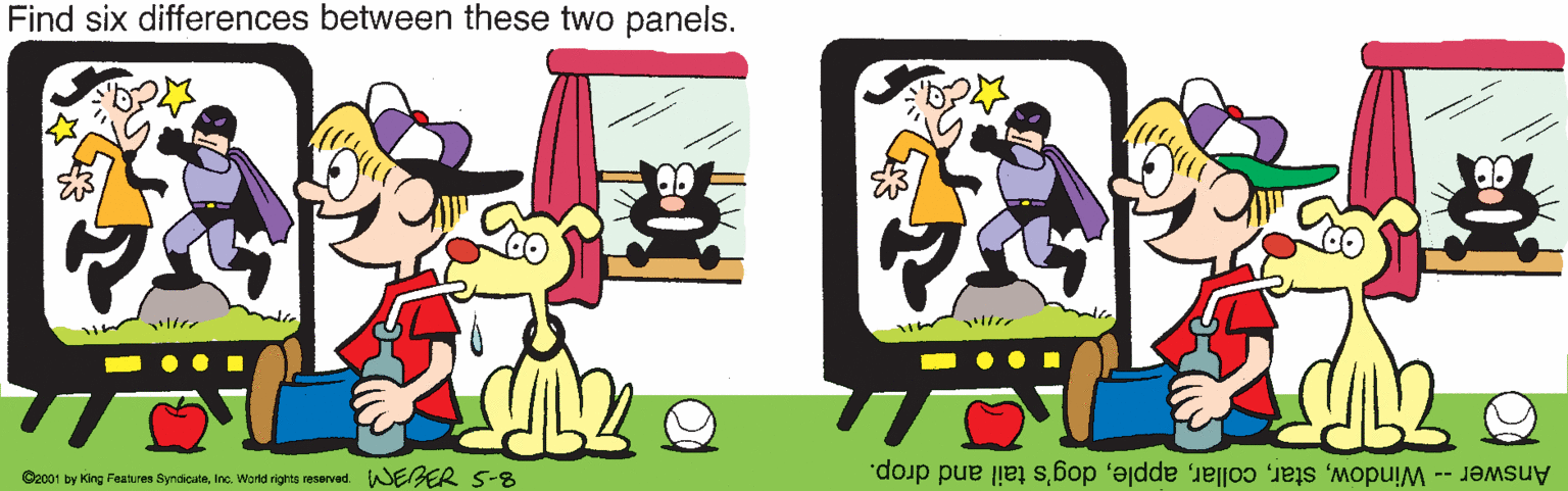 Line OCR: Find six differences between these two panels. i le O2001 by King Features SyndicateInc. World rights reserved. WEBER 5-8 Answer -- Windowdog's tail and drop. Find six differences between these two panels. i le O2001 by King Features SyndicateInc. World rights reserved. WEBER 5-8 Answer -- Windowdog's tail and drop.