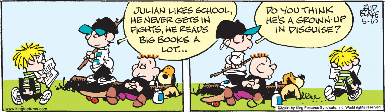 Social group OCR: JULIAN LIKES SCHOOLHE NEVER GETS IN FIGHTSHE READS BIG BOOKSA LOT... DO YoU THINK HE'S A GROWNN.UP IN DISGUISE? 5-10 www.kingfeatures.com ©2001 by King Features SyndicateInc. World rights reserved. JULIAN LIKES SCHOOLHE NEVER GETS IN FIGHTSHE READS BIG BOOKSA LOT... DO YoU THINK HE'S A GROWNN.UP IN DISGUISE? 5-10 www.kingfeatures.com ©2001 by King Features SyndicateInc. World rights reserved.