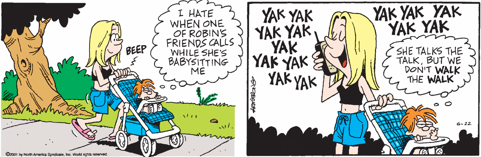 Yellow OCR: YAK YAK YAK YAK YAK I HATE WHEN ONE OF ROBIN'S FRIENDS CALLS WHILE SHE'S BABYSITTING ME YAK YAK YAK YAK YAK YAK YAK YAK YAK BEEP SHE TALKS THE TALKBUT WE DON'T WALK THE WALK 6.22 O2001 by North America SyndicateInc. Workd nghts reserved. YAK YAK YAK YAK YAK I HATE WHEN ONE OF ROBIN'S FRIENDS CALLS WHILE SHE'S BABYSITTING ME YAK YAK YAK YAK YAK YAK YAK YAK YAK BEEP SHE TALKS THE TALKBUT WE DON'T WALK THE WALK 6.22 O2001 by North America SyndicateInc. Workd nghts reserved.
