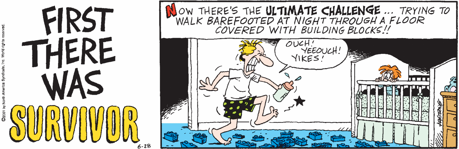 Drawing OCR: Now THERE'S THE ULTIMATE CHALLENGE ... TRYING TO WALK BAREFOOTED AT NIGHT THROUGH A FLOOR COVERED WITH BUILDING BLOCKS!! FIRST THERE |WAS SURVIVOR OUCH! YEEOUCH! YIKES! 6-28 Now THERE'S THE ULTIMATE CHALLENGE ... TRYING TO WALK BAREFOOTED AT NIGHT THROUGH A FLOOR COVERED WITH BUILDING BLOCKS!! FIRST THERE |WAS SURVIVOR OUCH! YEEOUCH! YIKES! 6-28