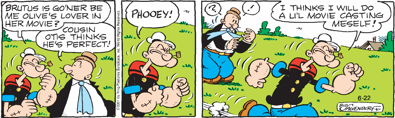 Rectangle OCR: BRUTUS IS GO'NER BE ME OLIVE'S LOVER IN HER MOVIE? I THINKS I WILL DO A LI'L MOVIE CASTING MESELF! PHOOEY! ? COUSIN OTIS THINKS HE'S PERFECT! 6-22. hGENDORFE 4? BRUTUS IS GO'NER BE ME OLIVE'S LOVER IN HER MOVIE? I THINKS I WILL DO A LI'L MOVIE CASTING MESELF! PHOOEY! ? COUSIN OTIS THINKS HE'S PERFECT! 6-22. hGENDORFE 4 ?