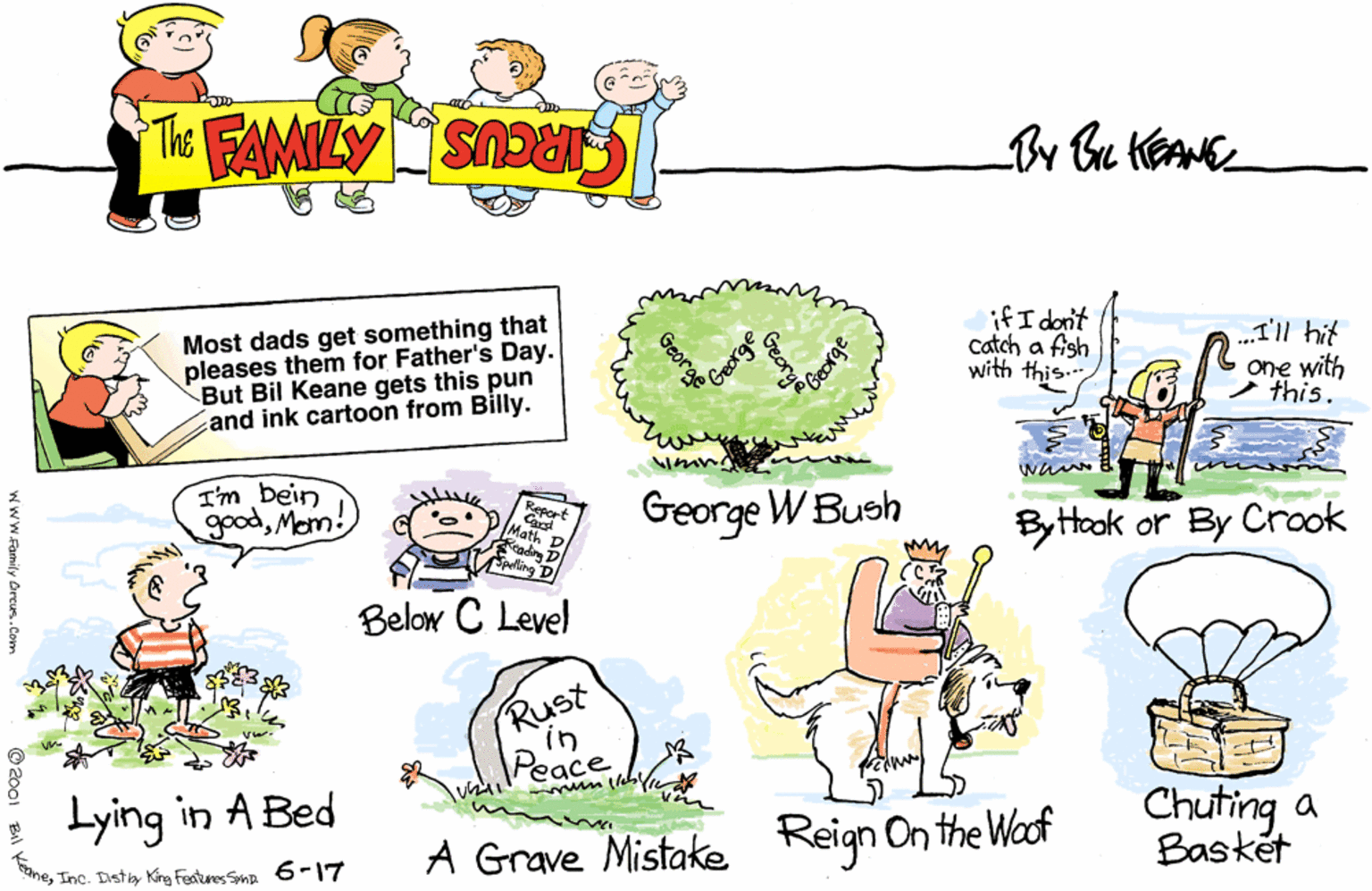 Rectangle OCR: THE FAMILY CIRCUS By Bu KEANE Most dads get something that pleases them for Father's Day. But Bil Keane gets this pun and ink cartoon from Billy. Gerge George if I don't catch a fish with this. ..I'll hit one with this. I'm bein goodMem! Greorge W Bush Report Math D Readina D pelling D Byttook or By Crook my Below C Level Rust in Peace Lying in A Bed A Grave Mistake Reign On the Woof Chuting a Basket meInc. Distby Kíng Fentures Smp 6-17 THE FAMILY CIRCUS By Bu KEANE Most dads get something that pleases them for Father's Day. But Bil Keane gets this pun and ink cartoon from Billy. Gerge George if I don't catch a fish with this. ..I'll hit one with this. I'm bein goodMem! Greorge W Bush Report Math D Readina D pelling D Byttook or By Crook my Below C Level Rust in Peace Lying in A Bed A Grave Mistake Reign On the Woof Chuting a Basket meInc. Distby Kíng Fentures Smp 6-17