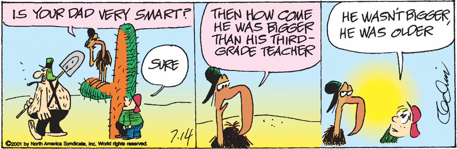 Fiction OCR: IS YOUR DAD ERY SMART? THEN HOW COME HE WAS BIGGER THAN HIS THIRD- GRADE TEACHER HE WASNT BIEGER HE WAS OLDER SURE 7.141 C2001 by North America Syndicateinc. World rights reeerved IS YOUR DAD ERY SMART? THEN HOW COME HE WAS BIGGER THAN HIS THIRD- GRADE TEACHER HE WASNT BIEGER HE WAS OLDER SURE 7.141 C2001 by North America Syndicateinc. World rights reeerved