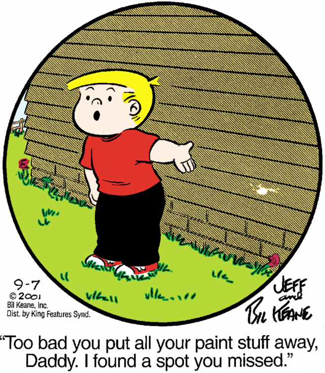 Art OCR: 9-7 © 2001 Bil KeaneInc. Dist. by King Features Synd. JEFF and "Too bad you put all your paint stuff awayDaddy. I found a spot you missed." 9-7 © 2001 Bil KeaneInc. Dist. by King Features Synd. JEFF and "Too bad you put all your paint stuff awayDaddy. I found a spot you missed."