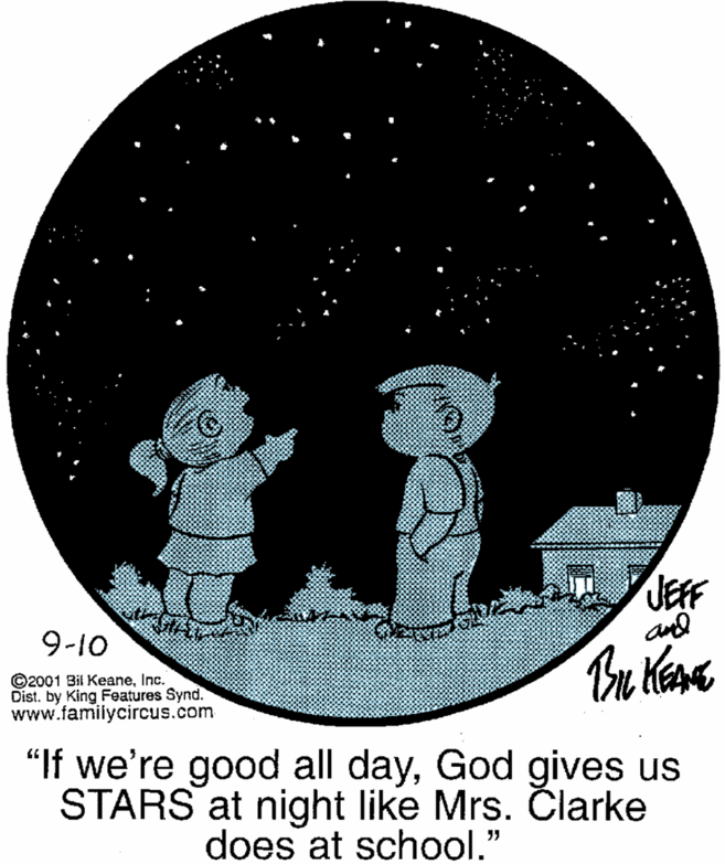 Circle OCR: JEFF and 9-10 ©2001 Bil KeaneInc. Dist. by King Features Synd. www.familycircus.com "If we're good all dayGod gives us STARS at night like Mrs. Clarke does at school." JEFF and 9-10 ©2001 Bil KeaneInc. Dist. by King Features Synd. www.familycircus.com "If we're good all dayGod gives us STARS at night like Mrs. Clarke does at school."