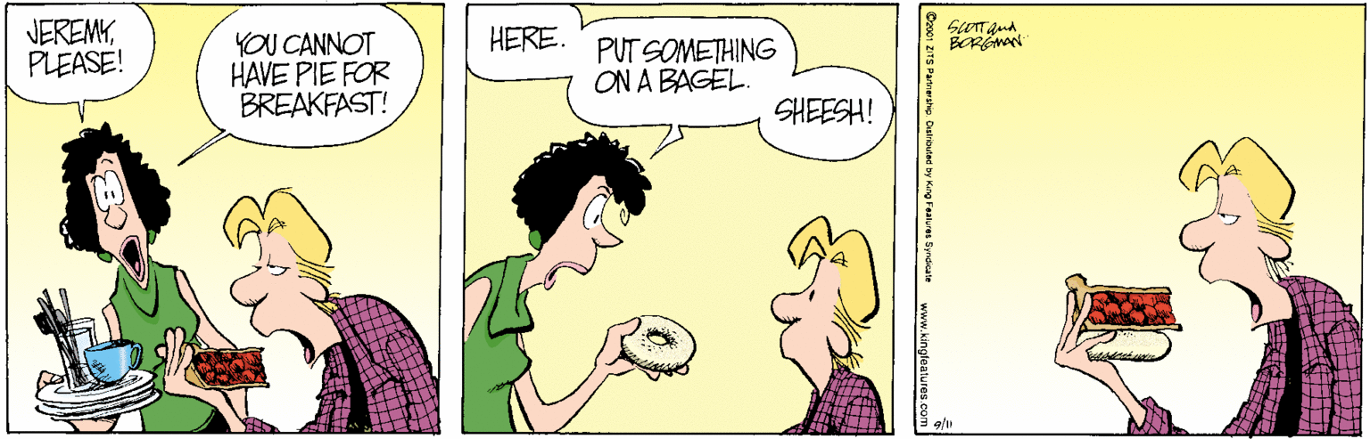 Happy OCR: JEREMYPLEASE! HERE. YOU CANNOT HAVE PIE FOR BREAKFAST! PUT SOMETHING ON A BAGEL. SHEESH! www.kingleatures com JEREMYPLEASE! HERE. YOU CANNOT HAVE PIE FOR BREAKFAST! PUT SOMETHING ON A BAGEL. SHEESH! www.kingleatures com
