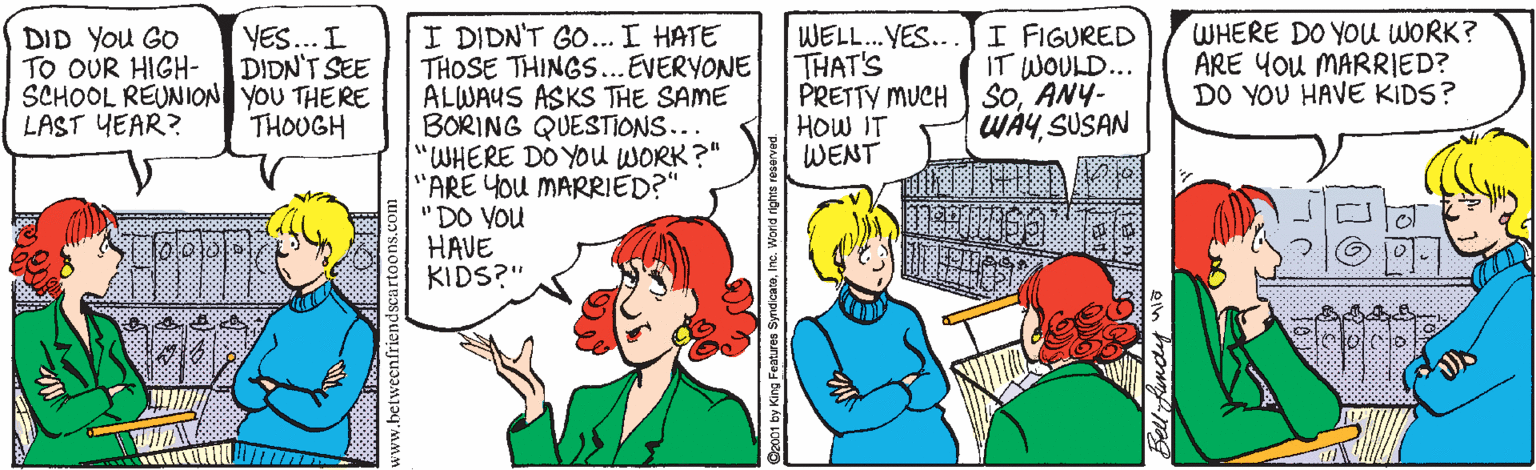 Parallel OCR: WHERE DO YOu WORK? ARE You MARRIED? DO YOU HAVE KIDS? I DIDN'T GO... I HATE THOSE THINGS...EVERYONE ALWAUS ASKS THE SAME BORING QUESTIONS... "WHERE DO YOu WORK?" "ARE You MARRIED?" "DO VOU HAVE KIDS?" WELL.. YES.. THAT'S PRETTY MUCH HOW IT WENT I FIGURED IT WOULD... SoANY- WAYSUSAN DID You GO TO OUR HIGH- SCHOOL REUNION YOU THERE LAST YEAR? YES... I DIDN'T SEE THOUGH www.between lyfundy" WHERE DO YOu WORK? ARE You MARRIED? DO YOU HAVE KIDS? I DIDN'T GO... I HATE THOSE THINGS...EVERYONE ALWAUS ASKS THE SAME BORING QUESTIONS... "WHERE DO YOu WORK?" "ARE You MARRIED?" "DO VOU HAVE KIDS?" WELL.. YES.. THAT'S PRETTY MUCH HOW IT WENT I FIGURED IT WOULD... SoANY- WAYSUSAN DID You GO TO OUR HIGH- SCHOOL REUNION YOU THERE LAST YEAR? YES... I DIDN'T SEE THOUGH www.between lyfundy"