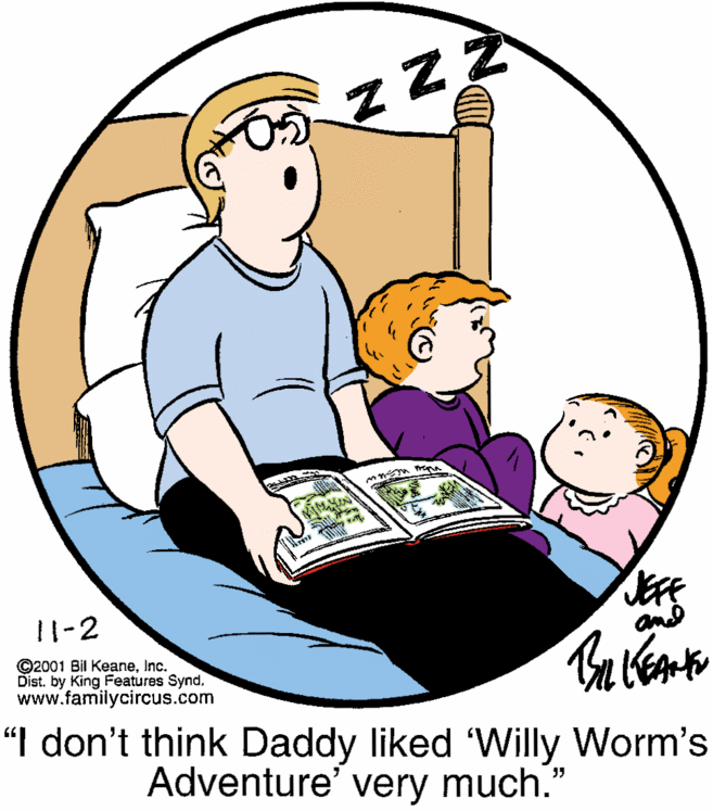 Conversation OCR: zZZ 11-2 and ©2001 Bil KeaneInc. Dist. by King Features Synd. www.familycircus.com "I don't think Daddy liked 'Willy Worm's Adventure' very much." 35 zZZ 11-2 and ©2001 Bil KeaneInc. Dist. by King Features Synd. www.familycircus.com "I don't think Daddy liked 'Willy Worm's Adventure' very much." 35