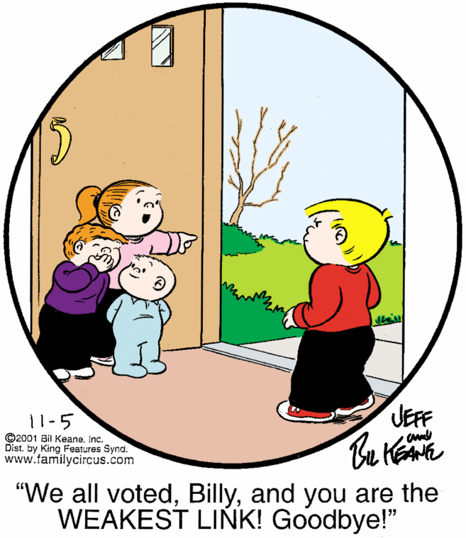 Happy OCR: 11-5 JEFF ©2001 Bil Keane. Inc. Dist. by King Features Synd: www.familycircus.com "We all votedand you are the WEAKEST LINK! Goodbye!" 11-5 JEFF ©2001 Bil Keane. Inc. Dist. by King Features Synd: www.familycircus.com "We all votedand you are the WEAKEST LINK! Goodbye!"