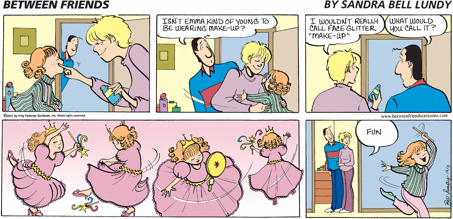 Jaw OCR: BETWEEN FRIENDS BY SANDRA BELL LUNDY ISN'T EMMA KIND OF YOUNG TO BE WEARING MAKE-UP? I WOULDNT REALLY CALL FACE GLITTER "MAKE-UP" WHAT WOULD You CALL IT ? Ozo01 by King Features SyndicateInc. World rights reserved www.betweenfriendscartoons.com FUN ? BETWEEN FRIENDS BY SANDRA BELL LUNDY ISN'T EMMA KIND OF YOUNG TO BE WEARING MAKE-UP? I WOULDNT REALLY CALL FACE GLITTER "MAKE-UP" WHAT WOULD You CALL IT ? Ozo01 by King Features SyndicateInc. World rights reserved www.betweenfriendscartoons.com FUN ?