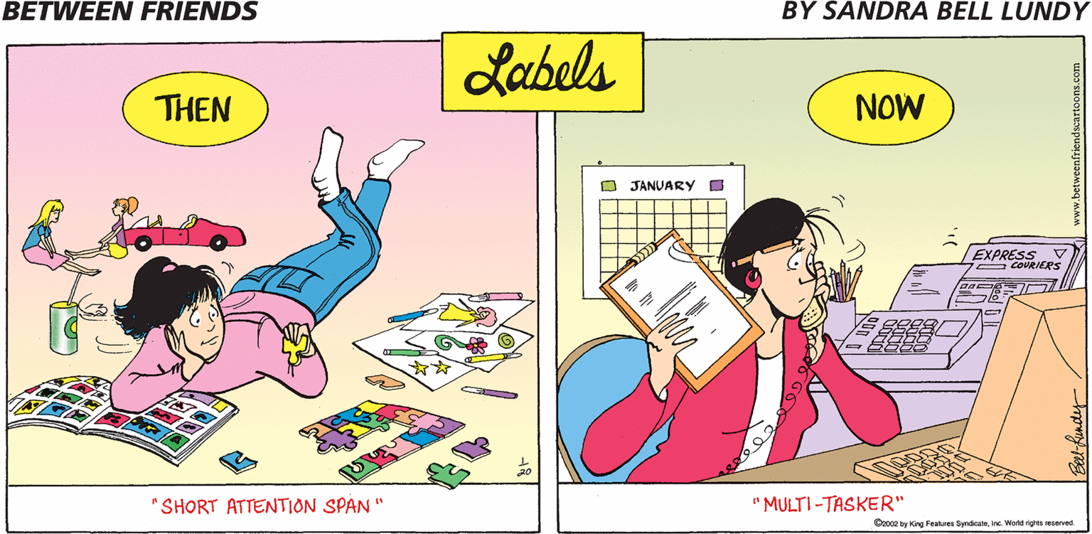 Comics OCR: BETWEEN FRIENDS BY ŠANDRA BELL LUNDY Labels THEN NOW O JANUARY O EXPRESS COURIERS SHORT ATTENTION SPAN " " MULTI -TASKER" Oz002 by King Features SyndcateInc. Wond rights reserved BETWEEN FRIENDS BY ŠANDRA BELL LUNDY Labels THEN NOW O JANUARY O EXPRESS COURIERS SHORT ATTENTION SPAN " " MULTI -TASKER" Oz002 by King Features SyndcateInc. Wond rights reserved