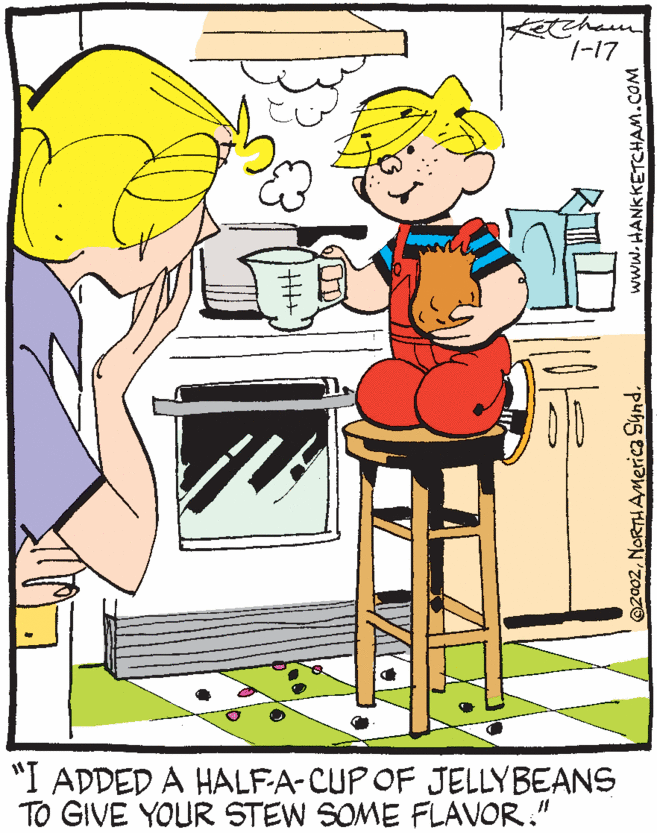 Humour OCR: Ketcham 7-17 "I ADDED A HALFA-CUP OF JELLYBEANS TO GIVE YOUR STEW SOME FLAVOR." @2002NORTH AMerica Synd. www.HANKKETCHAM.COM Ketcham 7-17 "I ADDED A HALFA-CUP OF JELLYBEANS TO GIVE YOUR STEW SOME FLAVOR." @2002NORTH AMerica Synd. www.HANKKETCHAM.COM