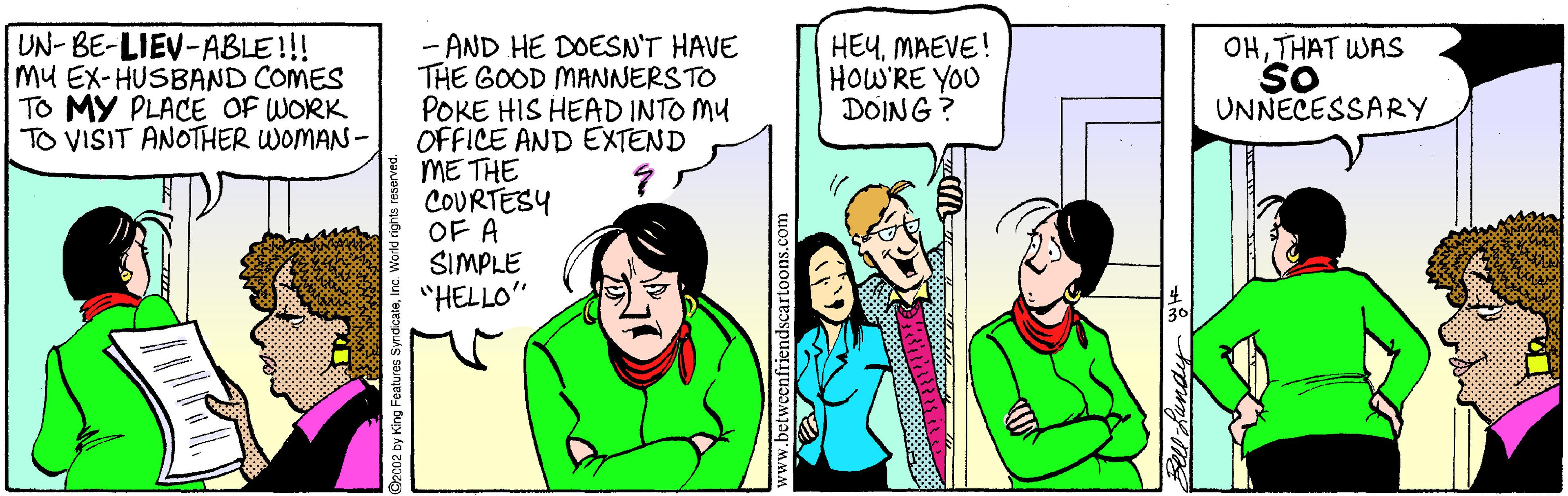 Happy OCR: UN- BE-LIEV-ABLE!!! Mu EX-HUSBAND COMES TO MY PLACE OF WORK TO VISIT ANOTHER WOMAN- OHTHAT WAS So UNNECESSARY - AND HE DOESN'T HAVE THE GOOD MANNERSTO POKE HIS HEAD INTO MU OFFICE AND EXTEND ME THE COURTESY OF A SIMPLE "HELLO" HEYMAEVE! HOW'RE YOU DOING ? UN- BE-LIEV-ABLE!!! Mu EX-HUSBAND COMES TO MY PLACE OF WORK TO VISIT ANOTHER WOMAN- OHTHAT WAS So UNNECESSARY - AND HE DOESN'T HAVE THE GOOD MANNERSTO POKE HIS HEAD INTO MU OFFICE AND EXTEND ME THE COURTESY OF A SIMPLE "HELLO" HEYMAEVE! HOW'RE YOU DOING ?