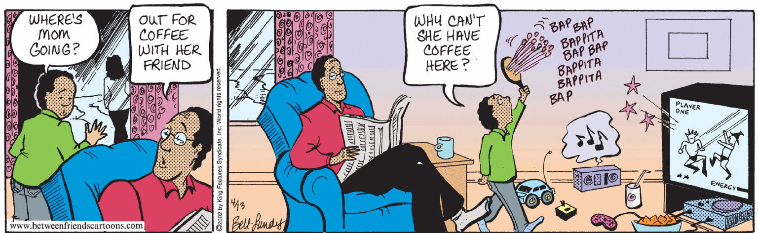 Fiction OCR: WHERE'S Mom GOING? OUT FOR COFFEE WITH HER FRIEND WHU CAN'T SHE HAVE COFFEE HERE ? BAP BAPPITA BAP BAP BAPPITA BAPPITA BAP BAP PLAVER ONE www.betweenfriendscartoons.com ENERCY WHERE'S Mom GOING? OUT FOR COFFEE WITH HER FRIEND WHU CAN'T SHE HAVE COFFEE HERE ? BAP BAPPITA BAP BAP BAPPITA BAPPITA BAP BAP PLAVER ONE www.betweenfriendscartoons.com ENERCY