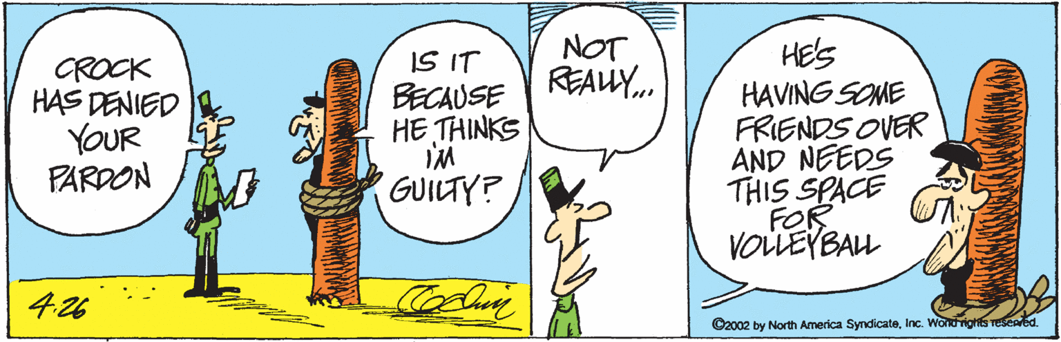 Artwork OCR: NOT REAUY.. HE'S HAVING SOME FRIENDS OVER AND NEEDS THIS SPACE FOR VOLLEYBAL A CROCK HAS DENIED YOUR PARDON IS IT BECAUSE HE THINKS GUILTY? 4.26 ©2002 by North America SyndicateInc. Wordrights resenred. NOT REAUY.. HE'S HAVING SOME FRIENDS OVER AND NEEDS THIS SPACE FOR VOLLEYBAL A CROCK HAS DENIED YOUR PARDON IS IT BECAUSE HE THINKS GUILTY? 4.26 ©2002 by North America SyndicateInc. Wordrights resenred.