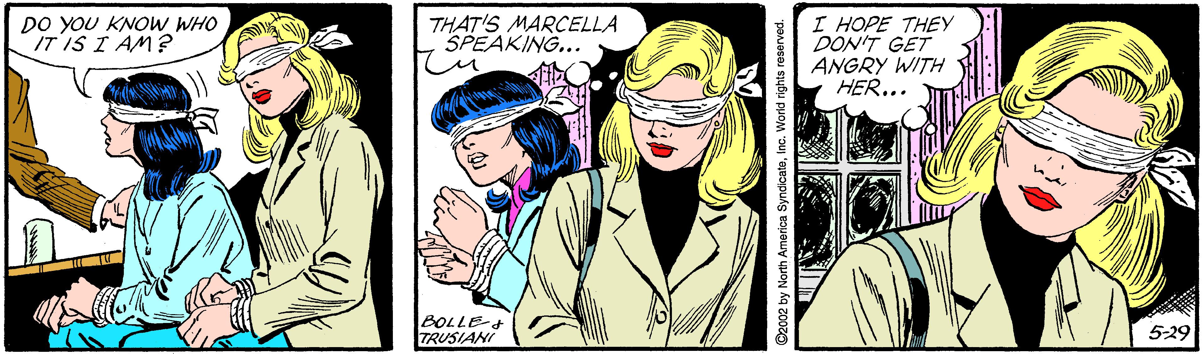 Art OCR: I HOPE THEY DON'T GET ANGRY WITH HER... DO YOU KNOW WHO IT IS I AM? THAT'S MARCELLA SPEAKING... BOLLE-+ TRUSIANI 5-29 C2002 by North America SyndicateInc. World rights reserved. I HOPE THEY DON'T GET ANGRY WITH HER... DO YOU KNOW WHO IT IS I AM? THAT'S MARCELLA SPEAKING... BOLLE-+ TRUSIANI 5-29 C2002 by North America SyndicateInc. World rights reserved.