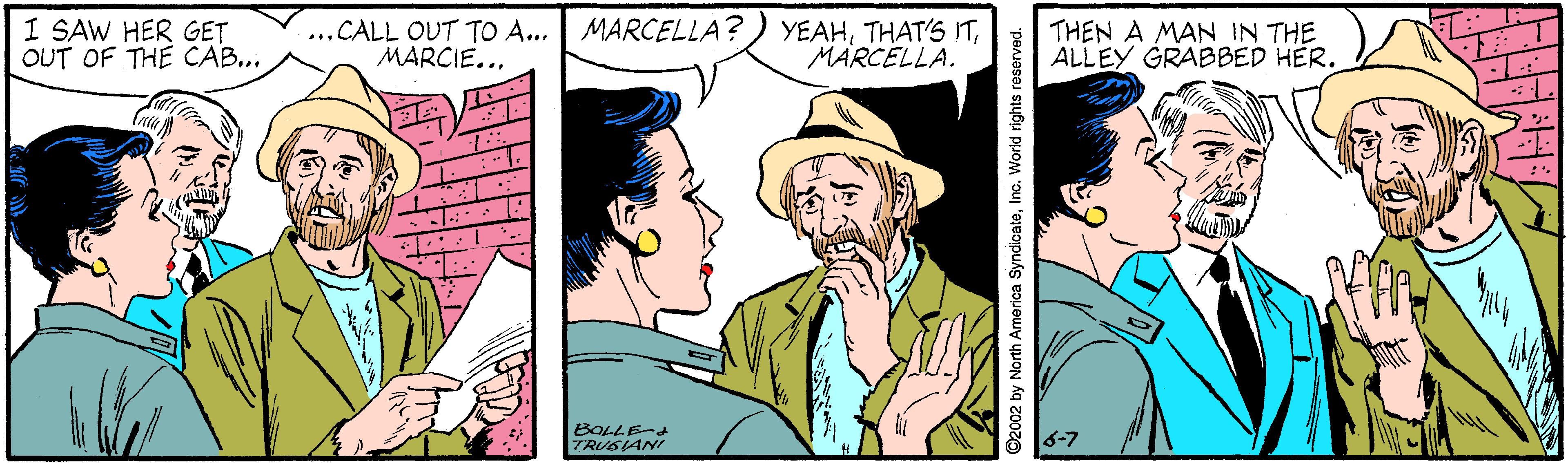 Social group OCR: I SAW HER GET OUT OF THE CAB... ....CALL OUT TO A... MARCIE...MARCELLA. THEN A MAN IN THE ALLEY GRABBED HER. BOLLE-d TRUSIANI ©2002 by North America SyndicateInc. World rights reserved. I SAW HER GET OUT OF THE CAB... ....CALL OUT TO A... MARCIE...MARCELLA? ) YEAHTHAT'S ITMARCELLA. THEN A MAN IN THE ALLEY GRABBED HER. BOLLE-d TRUSIANI ©2002 by North America SyndicateInc. World rights reserved.
