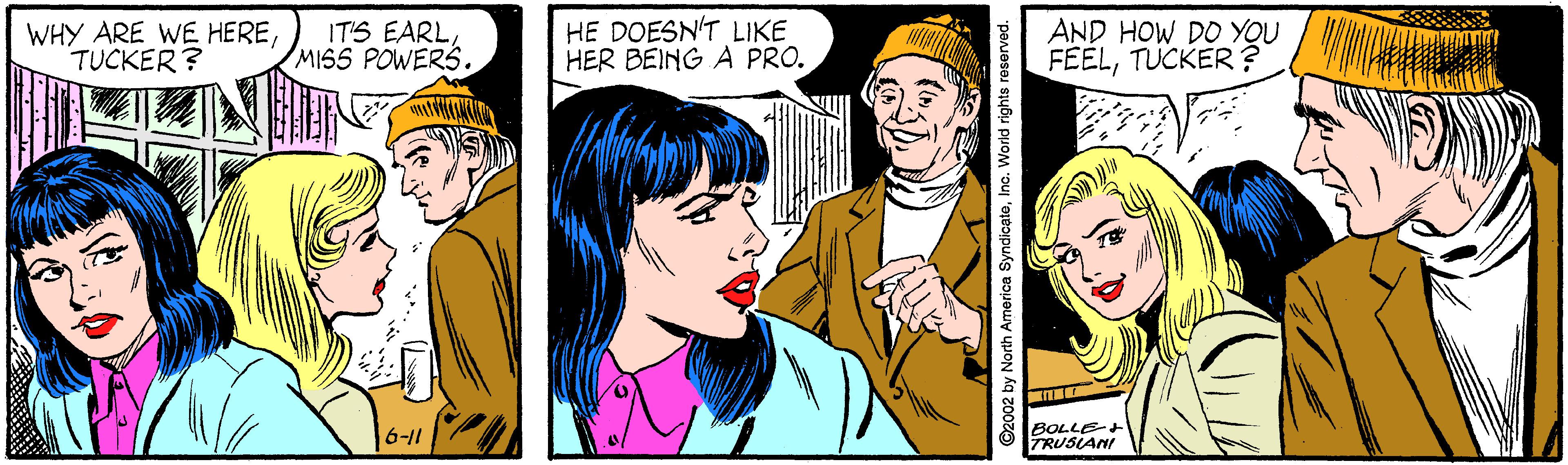 Font OCR: WHY ARE WE HERETUCKER? IT'S EARLMISS POWERS. HE DOESN'T LIKE HER BEING A PRO. AND HOW DO YOU FEELTUCKER ? 6-11 ©2002 by North A WHY ARE WE HERETUCKER? IT'S EARLMISS POWERS. HE DOESN'T LIKE HER BEING A PRO. AND HOW DO YOU FEELTUCKER ? 6-11 ©2002 by North A