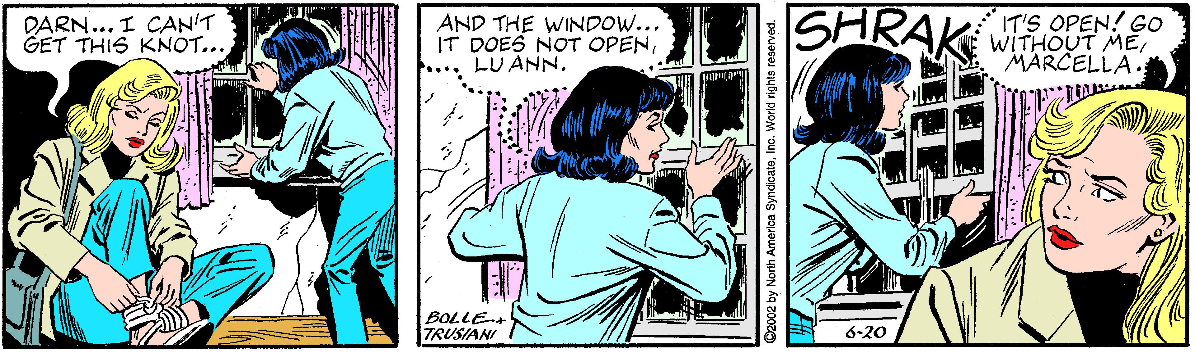 Adaptation OCR: AND THE WINDOW... IT DOES NOT OPENSHRAK WITOUT ME MARCELLA. DARN... I CAN'T GET THIS KNOT... IT'S OPEN! GO BOLLE- TRUSIANI 6-20 2002 by North America SyndicateIno. World rights reserved. AND THE WINDOW... IT DOES NOT OPENLU ANNSHRAK WITOUT ME MARCELLA. DARN... I CAN'T GET THIS KNOT... IT'S OPEN! GO BOLLE- TRUSIANI 6-20 2002 by North America SyndicateIno. World rights reserved.