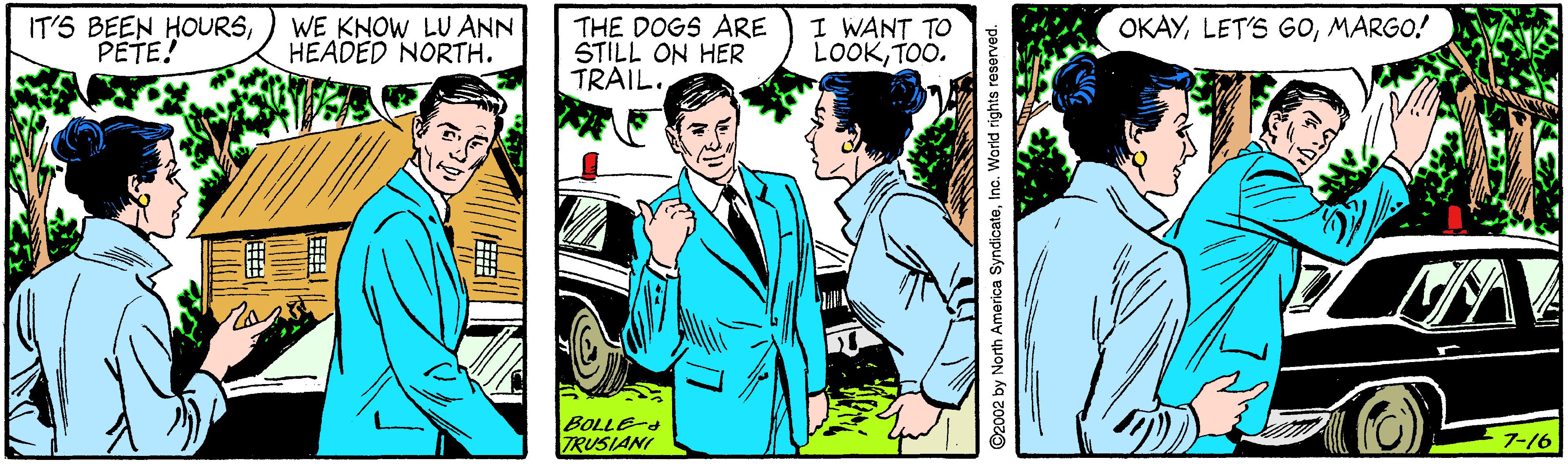 Illustration Faces (2) OCR: IT'S BEEN HOURSPETE! THE DOGS ARE STILL ON HER TRAIL. I WANT TO LOOKTOO. WE KNOW LU ANN HEADED NORTH. OKAYMARGO! BOLLE- ZRUSIANI ??/6 ©2002 by North America SyndicateInc. Warld rights reserved. IT'S BEEN HOURSPETE! THE DOGS ARE STILL ON HER TRAIL. I WANT TO LOOKTOO. WE KNOW LU ANN HEADED NORTH. OKAYLET'S GOMARGO! BOLLE- ZRUSIANI ?? / 6 ©2002 by North America SyndicateInc. Warld rights reserved.