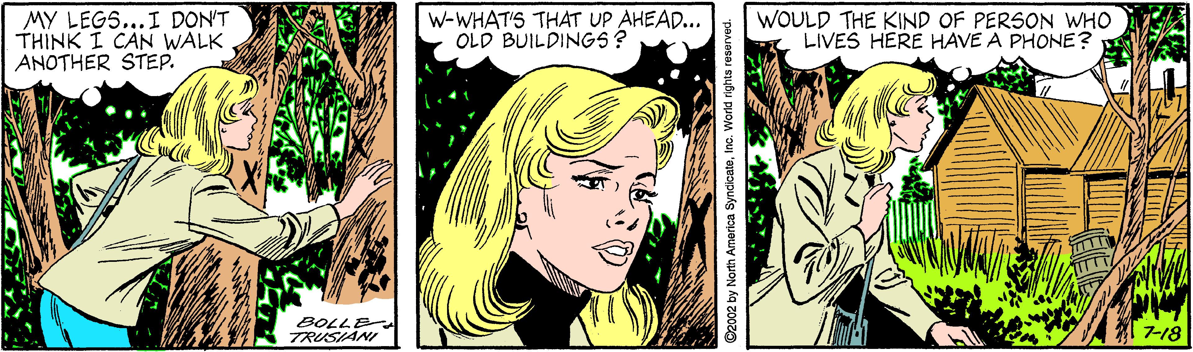 Comics OCR: MY LEGS...I DON'T THINK I CAN WALK ANOTHER STEP. W-WHAT'S THAT UP AHEAD... OLD BUILDINGS? WOULD THE KIND OF PERSON WHO LIVES HERE HAVE A PHONE? BOLLE TRUSIANI ©2002 by North Amorica SyndicateInc. World rights reserved. MY LEGS...I DON'T THINK I CAN WALK ANOTHER STEP. W-WHAT'S THAT UP AHEAD... OLD BUILDINGS? WOULD THE KIND OF PERSON WHO LIVES HERE HAVE A PHONE? BOLLE TRUSIANI ©2002 by North Amorica SyndicateInc. World rights reserved.