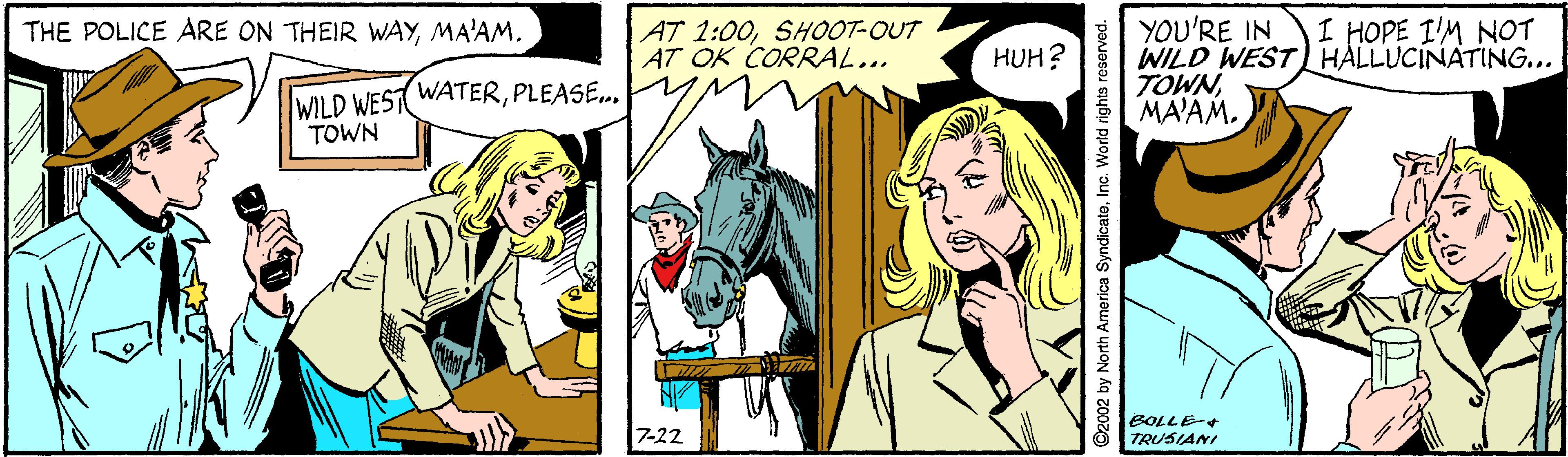 Mammal OCR: THE POLICE ARE ON THEIR WAYMA'AM. AT 1:00SHOOT-OUT AT OK CORRAL... YOU'RE IN WILD WEST) HALLUCINATING... TOWNMA'AM. I HOPE I'M NOT HUH? WATERPLEASE. WILD WEST TOWN 7-22 ??7709 TRUSIANI 2002 by North America SyndicateInc. World rights reserved. THE POLICE ARE ON THEIR WAYMA'AM. AT 1:00SHOOT-OUT AT OK CORRAL... YOU'RE IN WILD WEST) HALLUCINATING... TOWNMA'AM. I HOPE I'M NOT HUH? WATERPLEASE. WILD WEST TOWN 7-22 ?? 7709 TRUSIANI 2002 by North America SyndicateInc. World rights reserved.