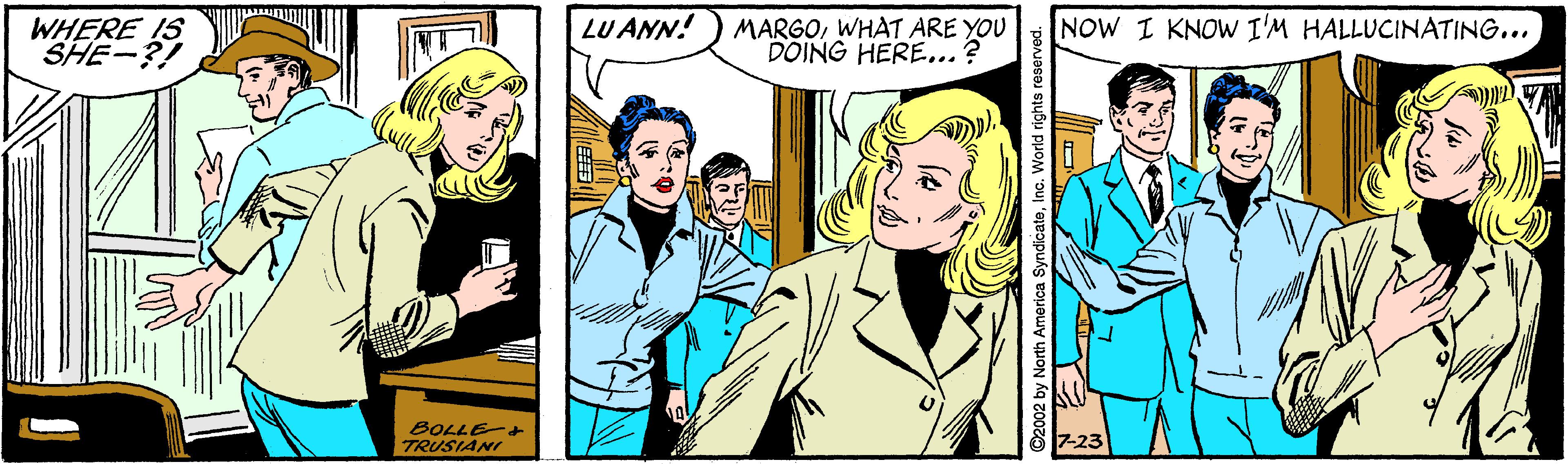 Illustration OCR: WHERE IS SHE-?! LU ANN! MARGOWHAT ARE YOU DOING HERE...? NOW I KNOW I'M HALLUCINATING... BOLLE-+ TRUSIANI 7-23 North America SyndicateInc. World rights reserved. WHERE IS SHE-?! LU ANN! MARGOWHAT ARE YOU DOING HERE...? NOW I KNOW I'M HALLUCINATING... BOLLE-+ TRUSIANI 7-23 North America SyndicateInc. World rights reserved.