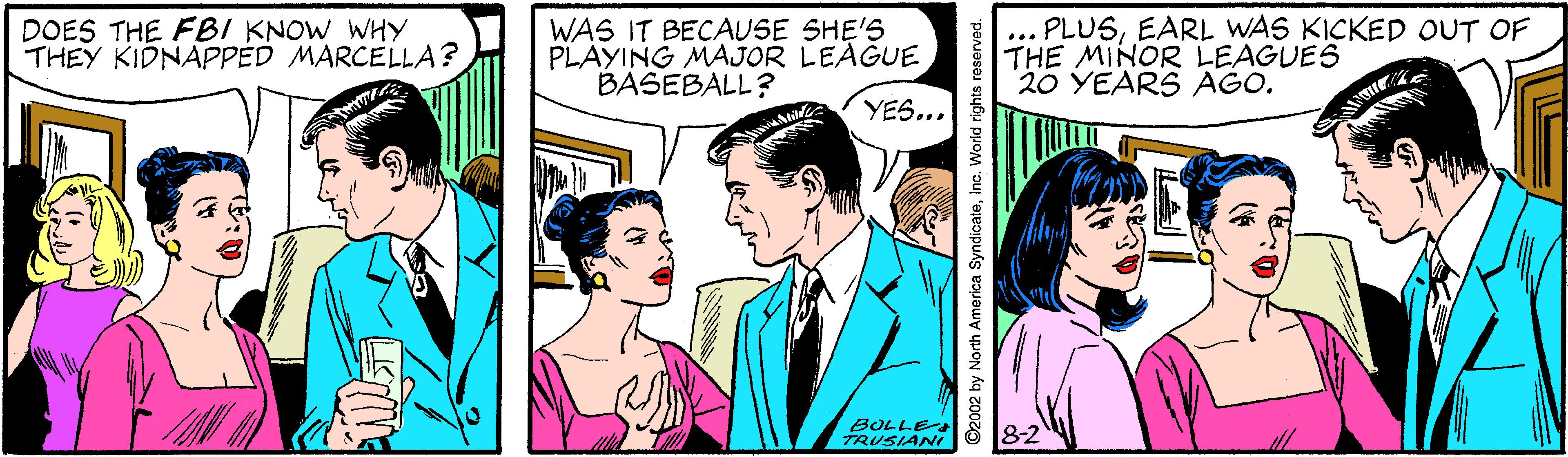 Gesture OCR: DOES THE FBI KNOW WHY THEY KIDNAPPED MARCELLA? WAS IT BECAUSE SHE'S PLAYING MAJOR LEAGUE BASEBALL? ... PLUSEARL WAS KICKED OUT OF THE MINOR LEAGUES 20 YEARS AGO. YES.. BOLLE TRUSIANI 8-2 ©2002 by North America SyndicateInc. World rights reserved. DOES THE FBI KNOW WHY THEY KIDNAPPED MARCELLA? WAS IT BECAUSE SHE'S PLAYING MAJOR LEAGUE BASEBALL? ... PLUSEARL WAS KICKED OUT OF THE MINOR LEAGUES 20 YEARS AGO. YES.. BOLLE TRUSIANI 8-2 ©2002 by North America SyndicateInc. World rights reserved.