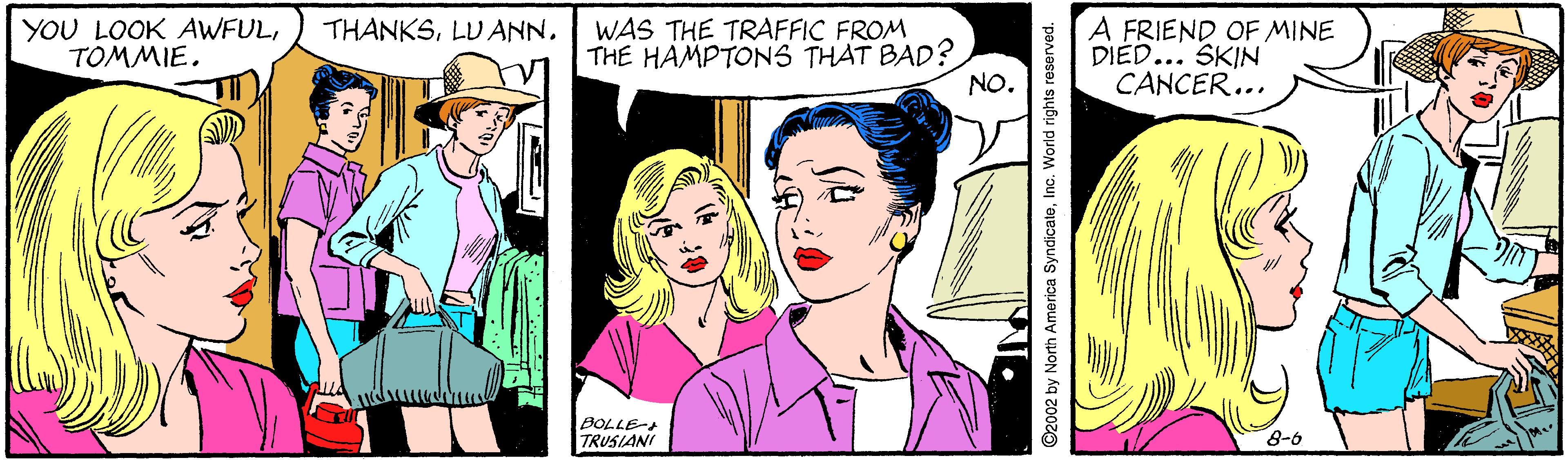 Hat OCR: A FRIEND OF MINE DIED... SKIN CANCER... THANKSLU ANN. YOU LOOK AWFULTOMMIE. WAS THE TRAFFIC FROM THE HAMPTONS THAT BAD? NO. BOLLE- TRUSIANI 8-6 A FRIEND OF MINE DIED... SKIN CANCER... THANKSLU ANN. YOU LOOK AWFULTOMMIE. WAS THE TRAFFIC FROM THE HAMPTONS THAT BAD? NO. BOLLE- TRUSIANI 8-6