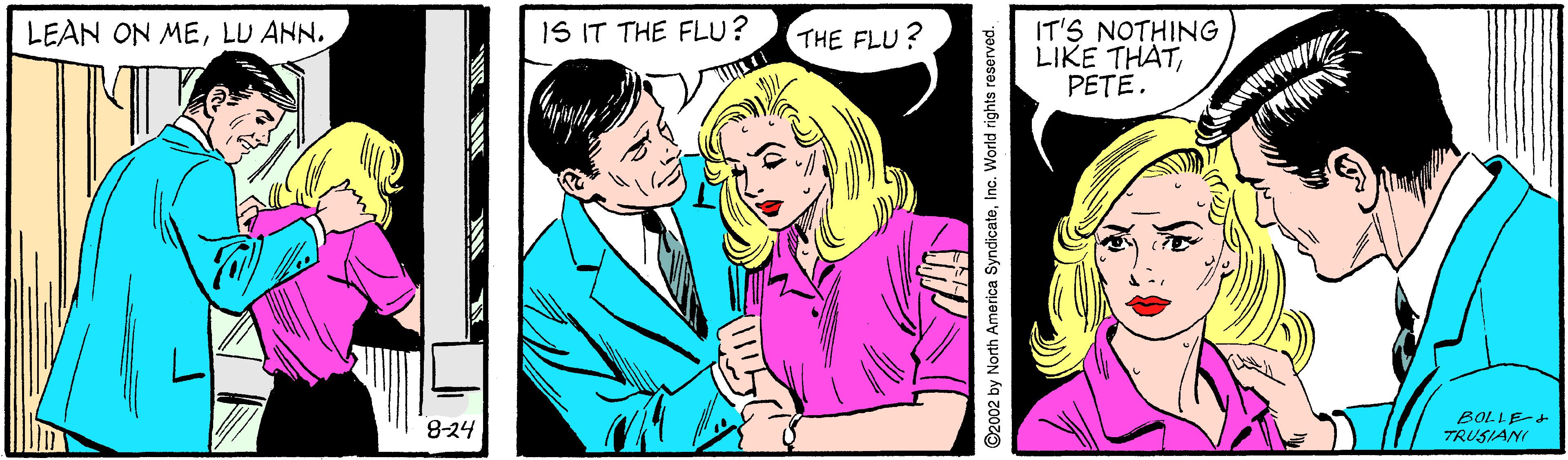 Smile OCR: IS IT THE FLU? IT'S NOTHING LIKE THATPETE. LEAN ON MELU ANN. THE FLU ? 8-24 BOLLE- TRUSIAN ©2002 by North America SyndicateInc. World rights reserved. IS IT THE FLU? IT'S NOTHING LIKE THATPETE. LEAN ON MELU ANN. THE FLU ? 8-24 BOLLE- TRUSIAN ©2002 by North America SyndicateInc. World rights reserved.