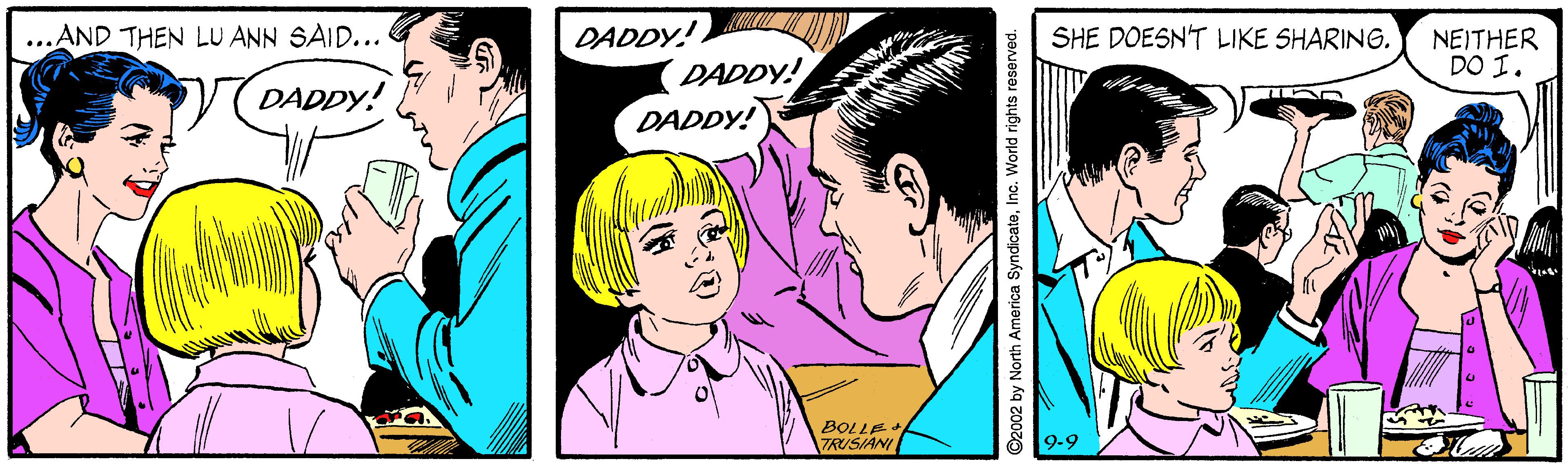 Jaw OCR: ...AND THEN LU ANN SAID... DADDY! DADDY! DADDY! SHE DOESN'T LIKE SHARING. NEITHER DO I. VDADDY! TRUSIANI 9-9 2002 by North America SyndicateInc. World rights reserved. ...AND THEN LU ANN SAID... DADDY! DADDY! DADDY! SHE DOESN'T LIKE SHARING. NEITHER DO I. VDADDY! TRUSIANI 9-9 2002 by North America SyndicateInc. World rights reserved.