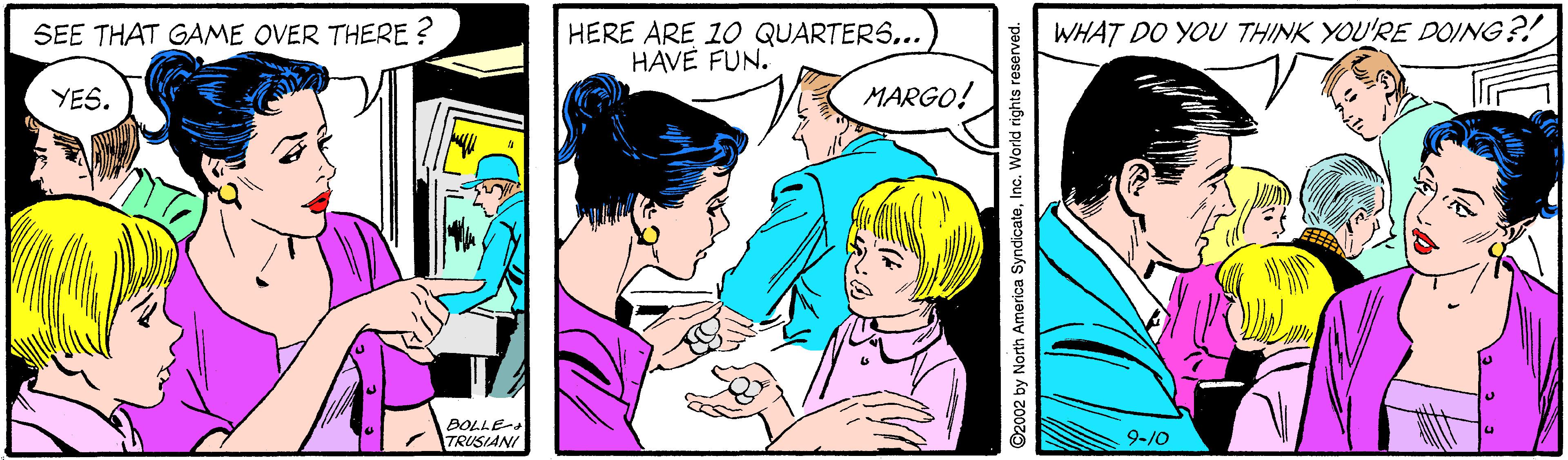 Interaction OCR: SEE THAT GAME OVER THERE ? HERE ARE 10 QUARTERS... HAVE FUN. WHAT DO YOU THINK YOU'RE DOING?! YES. MARGO! BOLLE-. TRUSIANI 9-10 ©2002 by North America SyndicateInc. World rights reserved. SEE THAT GAME OVER THERE ? HERE ARE 10 QUARTERS... HAVE FUN. WHAT DO YOU THINK YOU'RE DOING?! YES. MARGO! BOLLE-. TRUSIANI 9-10 ©2002 by North America SyndicateInc. World rights reserved.