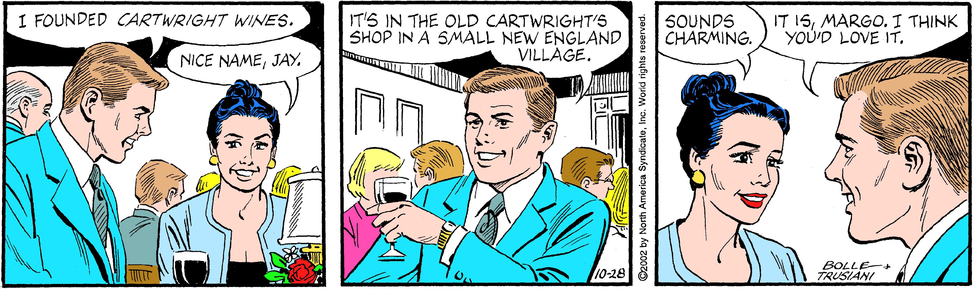 Art OCR: I FOUNDED CARTWRIGHT WINES. IT'S IN THE OLD CARTWRIGHT'S SHOP IN A SMALL NEW ENGLAND VILLAGE. SOUNDS CHARMING. IT 15MARGO. I THINK YOU'D LOVE IT. NICE NAMEJAY. 10-28 BOLLE-+ TRUSIANI O2002 by North America SyndicateInc. World rights reserved. I FOUNDED CARTWRIGHT WINES. IT'S IN THE OLD CARTWRIGHT'S SHOP IN A SMALL NEW ENGLAND VILLAGE. SOUNDS CHARMING. IT 15MARGO. I THINK YOU'D LOVE IT. NICE NAMEJAY. 10-28 BOLLE-+ TRUSIANI O2002 by North America SyndicateInc. World rights reserved.