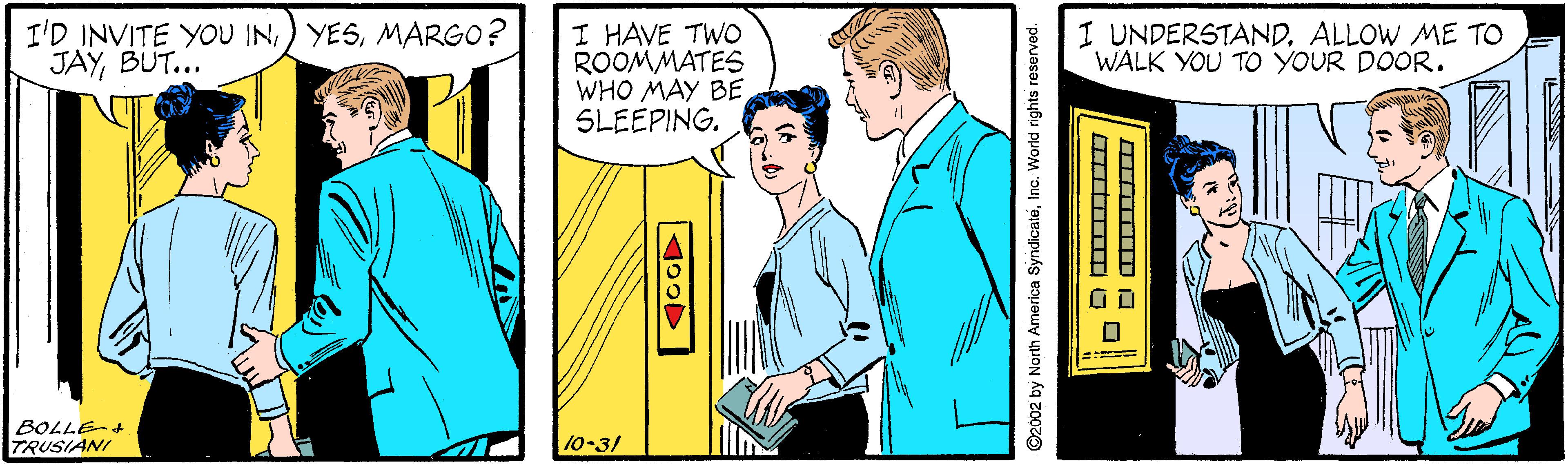 Illustration OCR: I'D INVITE YOU INMARGO? JAYBUT... I HAVE TWO ROOMMATES WHO MAY BE SLEEPING. I UNDERSTANDALLOW ME TO WALK YOU TO YOUR DOOR. BOLLE-+ TRUSIANI 10-3/ I'D INVITE YOU IN) YESMARGO? JAYBUT... I HAVE TWO ROOMMATES WHO MAY BE SLEEPING. I UNDERSTANDALLOW ME TO WALK YOU TO YOUR DOOR. BOLLE-+ TRUSIANI 10-3/