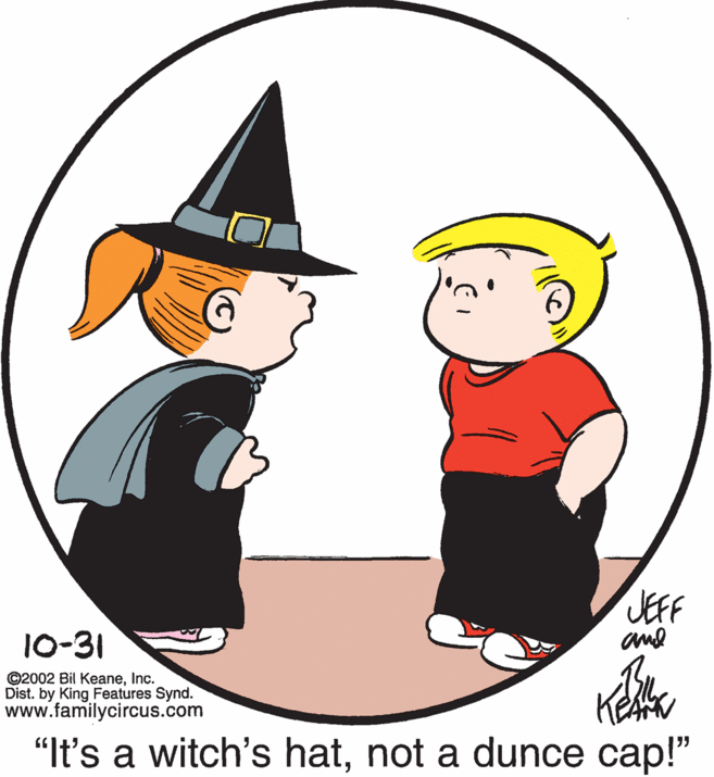 Illustration OCR: JEFF ame 10-31 ©2002 Bil KeaneInc. Dist. by King Features Synd. www.familycircus.com "It's a witch's hatnot a dunce cap!" JEFF ame 10-31 ©2002 Bil KeaneInc. Dist. by King Features Synd. www.familycircus.com "It's a witch's hatnot a dunce cap!"