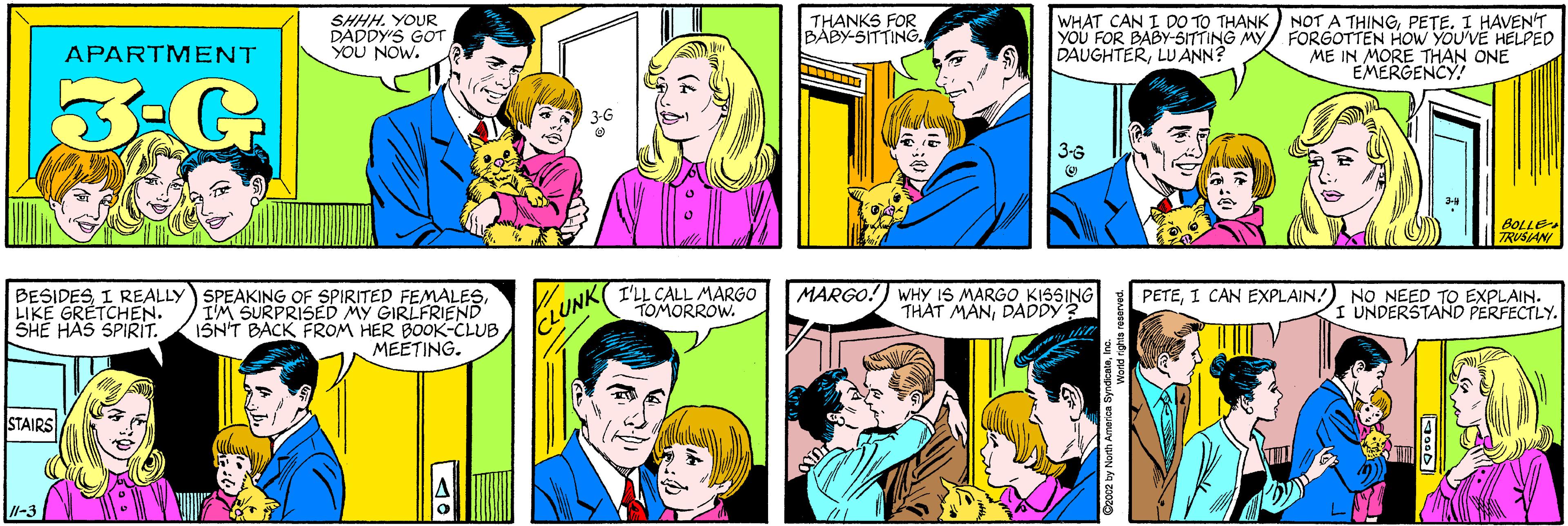 Human body OCR: SHHH. YOUR DADDY'S GOT YOU NOW. THANKS FOR BABY-SITTING. APARTMENT 3-G 3-G WHAT CAN I DO TO THANK NOT A THINGPETE. I HAVEN'T YOU FOR BABY-SITTING MY DAUGHTERLU ANN? FORGOTTEN HOW YOU'VE HELPED ME IN MORE THAN ONE EMERGENCY! BESIDESIM SURPRISED MY GIRLFRIEND ISN'T BACK FROM HER BOOK-CLUB MEETING. LIKE GRÉTCHEN. SHE HAS SPIRIT. 3-G STAIRS BOLLE TRUSIANI /1-3 I'LL CALL MARGO TOMORROW. MARGO! WHY IS MARGO KISSING THAT MANDADDY3 PETEI CAN EXPLAIN.) NO NEED TO EXPLAIN. I UNDERSTAND PERFECTLY. CLUNK ©2002 by North America SyWond rights reserved SHHH. YOUR DADDY'S GOT YOU NOW. THANKS FOR BABY-SITTING. APARTMENT 3-G 3-G WHAT CAN I DO TO THANK NOT A THINGPETE. I HAVEN'T YOU FOR BABY-SITTING MY DAUGHTERLU ANN? FORGOTTEN HOW YOU'VE HELPED ME IN MORE THAN ONE EMERGENCY! BESIDESI REALLY) SPEAKING OF SPIRITED FEMALESIM SURPRISED MY GIRLFRIEND ISN'T BACK FROM HER BOOK-CLUB MEETING. LIKE GRÉTCHEN. SHE HAS SPIRIT. 3-G STAIRS BOLLE TRUSIANI /1-3 I'LL CALL MARGO TOMORROW. MARGO! WHY IS MARGO KISSING THAT MANDADDY3 PETEI CAN EXPLAIN.) NO NEED TO EXPLAIN. I UNDERSTAND PERFECTLY. CLUNK ©2002 by North America SyWond rights reserved