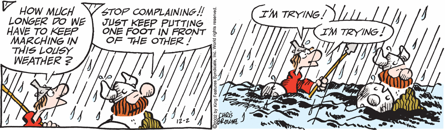 Slope OCR: HOW MUCH LONGER DO WE HAVE TO KEEP MARCHING IN THIS LOUSY WEATHER ? STOP COMPLAINING! JUST KEEP PUTTING ONE FOOT IN FRONT OF THE OTHER! IM TRYING! L|/ I'M TRYING! CHRIS BROUNE HOW MUCH LONGER DO WE HAVE TO KEEP MARCHING IN THIS LOUSY WEATHER ? STOP COMPLAINING! JUST KEEP PUTTING ONE FOOT IN FRONT OF THE OTHER! IM TRYING! L|/ I'M TRYING! CHRIS BROUNE