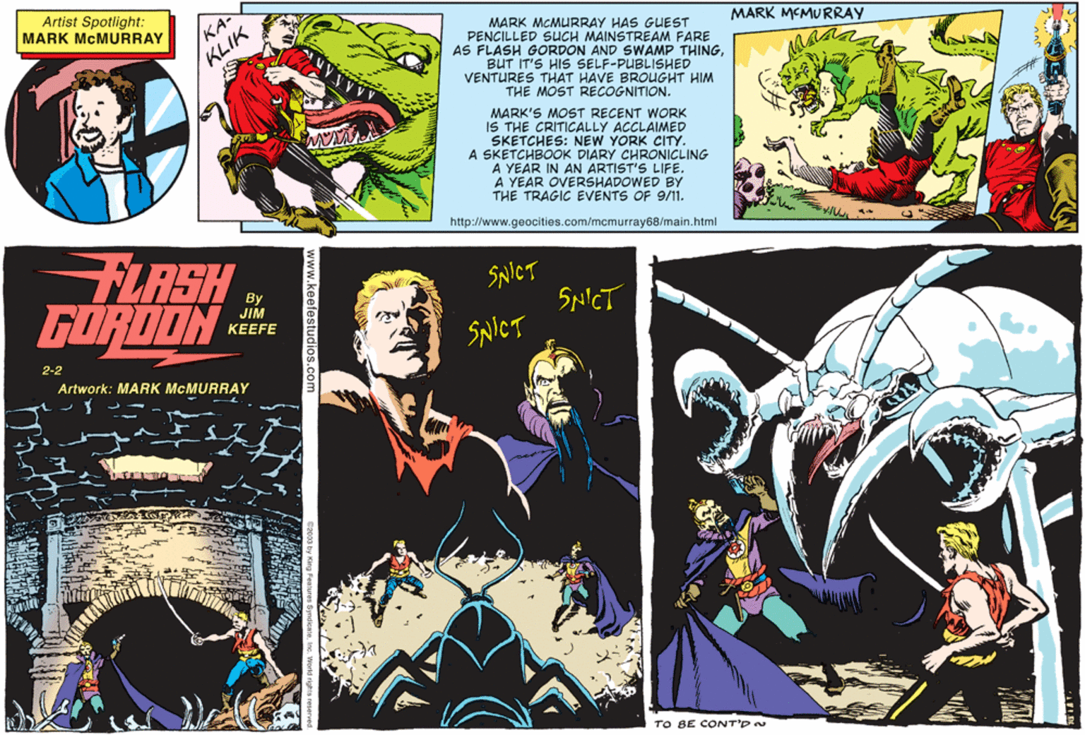 Fiction OCR: Artist Spotlight: MARK MCMURRAY KA MARK MCMURRAY HAS GUEST PENCILLED SUuCH MAINSTREAM FARE AS FLASH GORDON AND SWAMP THINGBUT IT'S HIS SELF-PUBLISHED VENTURES THAT HAVE BROUGHT HIM MARK MCMURRAY KLIK THE MOST RECOGNITION. MARK'S MOST RECENT WORK IS THE CRITICALLY ACCLAIMED SKETCHES: NEW YORK CITY. A SKETCHBOOK DIARY CHRONICLING A YEAR IN AN ARTIST'S LIFE. A YEAR OVERSHADOWED BY THE TRAGIC EVENTS OF 9/11. http://www.geocities.com/mcmurray68/main.html FLASH GORDON SNICT SpNICT JIM KEEFE SNICT 2-2 Artwork: MARK MCMURRAY TO BE CONT'DN Artist Spotlight: MARK MCMURRAY KA MARK MCMURRAY HAS GUEST PENCILLED SUuCH MAINSTREAM FARE AS FLASH GORDON AND SWAMP THINGBUT IT'S HIS SELF-PUBLISHED VENTURES THAT HAVE BROUGHT HIM MARK MCMURRAY KLIK THE MOST RECOGNITION. MARK'S MOST RECENT WORK IS THE CRITICALLY ACCLAIMED SKETCHES: NEW YORK CITY. A SKETCHBOOK DIARY CHRONICLING A YEAR IN AN ARTIST'S LIFE. A YEAR OVERSHADOWED BY THE TRAGIC EVENTS OF 9/11. http://www.geocities.com/mcmurray68/main.html FLASH GORDON SNICT SpNICT JIM KEEFE SNICT 2-2 Artwork: MARK MCMURRAY TO BE CONT'DN