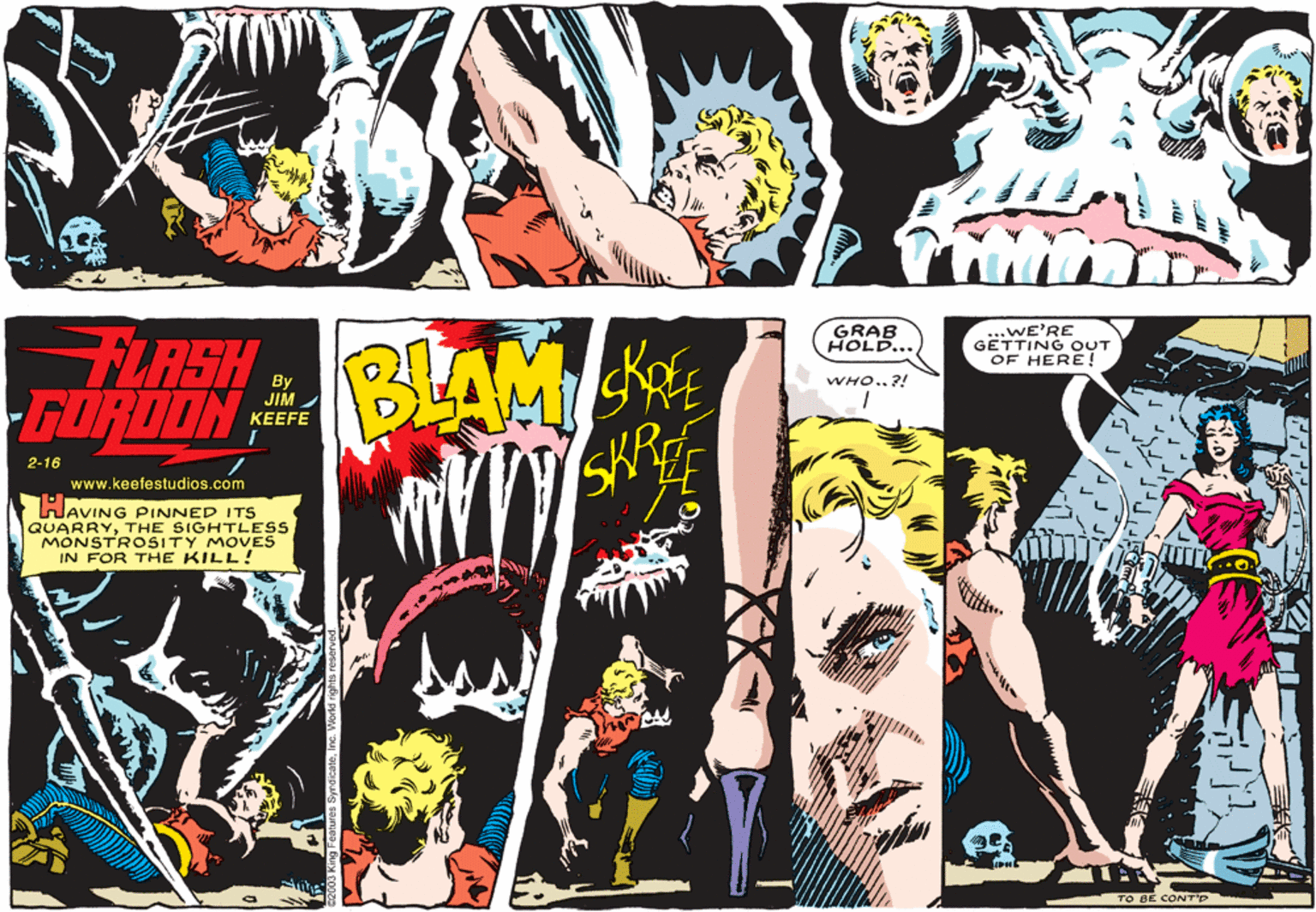 Graphics OCR: GEWE'RE GRAB HOLD... BLAM SKF LASH OUT OF HERE! WHO.. ?! By JIM Y????? -GORDON; KEEFE 2-16 www.keefestudios.com HAVING PINNED ITS QUARRYTHE SIGHTLESS MONSTROSITY MOVES IN FOR THE KILL! TO BE CONT'P GEWE'RE GRAB HOLD... BLAM SKF LASH OUT OF HERE! WHO.. ?! By JIM Y????? -GORDON; KEEFE 2-16 www.keefestudios.com HAVING PINNED ITS QUARRYTHE SIGHTLESS MONSTROSITY MOVES IN FOR THE KILL! TO BE CONT'P