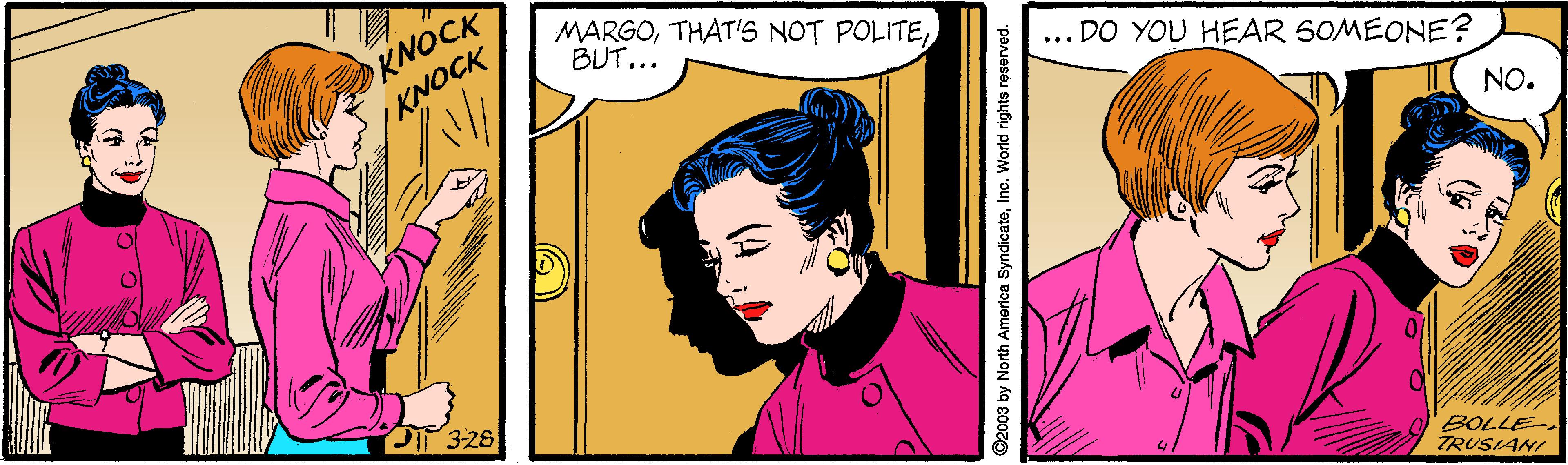Art OCR: KNOCK KNOCK MARGOBUT... ... DO YOU HEAR SOMEONE? NO. PIP 3-28 BOLLE- TRUSLANI ©2003 by North America SyndicatoInc. World rights reserved. KNOCK KNOCK MARGOTHAT'S NOT POLITEBUT... ... DO YOU HEAR SOMEONE? NO. PIP 3-28 BOLLE- TRUSLANI ©2003 by North America SyndicatoInc. World rights reserved.