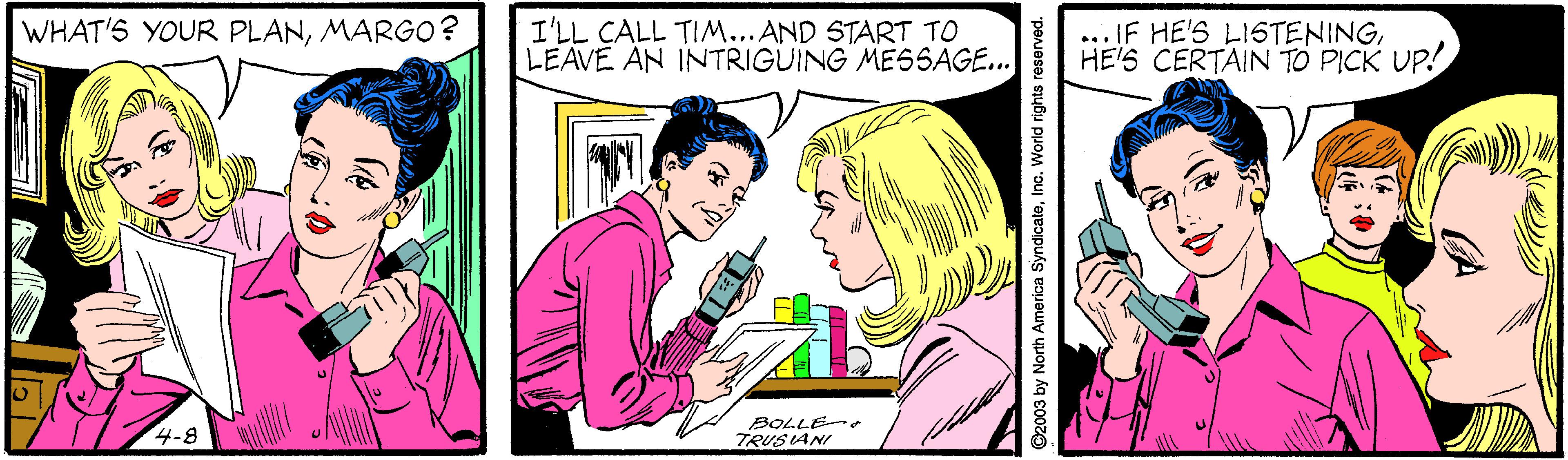 Art OCR: WHAT'S YOUR PLANMARGO? I'LL CALL TIM... AND START TO LEAVE AN INTRIGUING MESSAGE... ...IF HE'S LISTENINGHE'S CERTAIN TO PICK UP! 4-8 BOLLE TRUSANI WHAT'S YOUR PLANMARGO? I'LL CALL TIM... AND START TO LEAVE AN INTRIGUING MESSAGE... ...IF HE'S LISTENINGHE'S CERTAIN TO PICK UP! 4-8 BOLLE TRUSANI