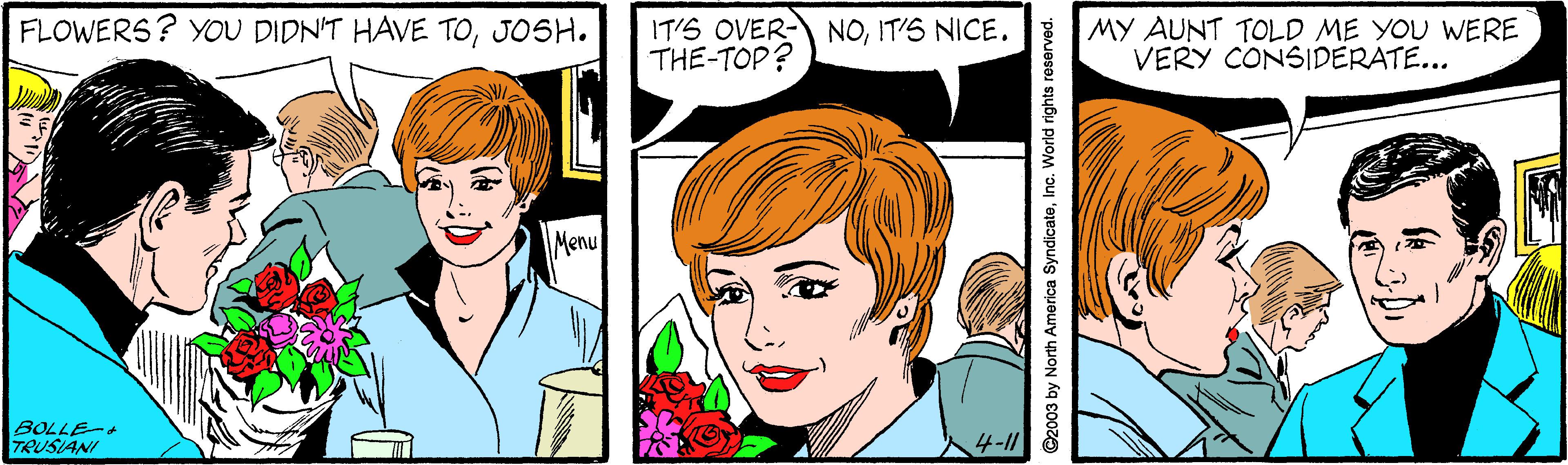 Cartoon OCR: FLOWERS? YOU DIDN'T HAVE TOJOSH. IT'S OVER- NOIT'S NICE. THE-TOP? MY AUNT TOLD ME YOU WERE VERY CONSIDERATE... Menu BOLLE- TRUSIANI C2003 by North America SyndicateInc. World rights reserved. FLOWERS? YOU DIDN'T HAVE TOJOSH. IT'S OVER- NOIT'S NICE. THE-TOP? MY AUNT TOLD ME YOU WERE VERY CONSIDERATE... Menu BOLLE- TRUSIANI C2003 by North America SyndicateInc. World rights reserved.