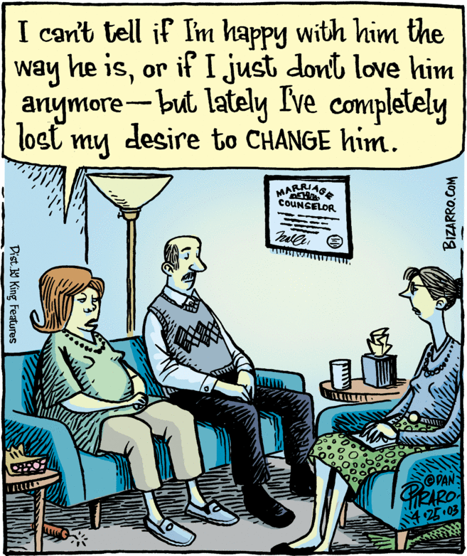 Conversation OCR: I can't tell if Im happy with him the way he isor if I just dont love him anymore-but lately Ive completely lost my desire to CHANGE him. MA COUNSELOR S@PAN GRARO ?3 Dist W King Features BIZARRO.COM I can't tell if Im happy with him the way he isor if I just dont love him anymore-but lately Ive completely lost my desire to CHANGE him. MA COUNSELOR S@PAN GRARO ? 3 Dist W King Features BIZARRO.COM