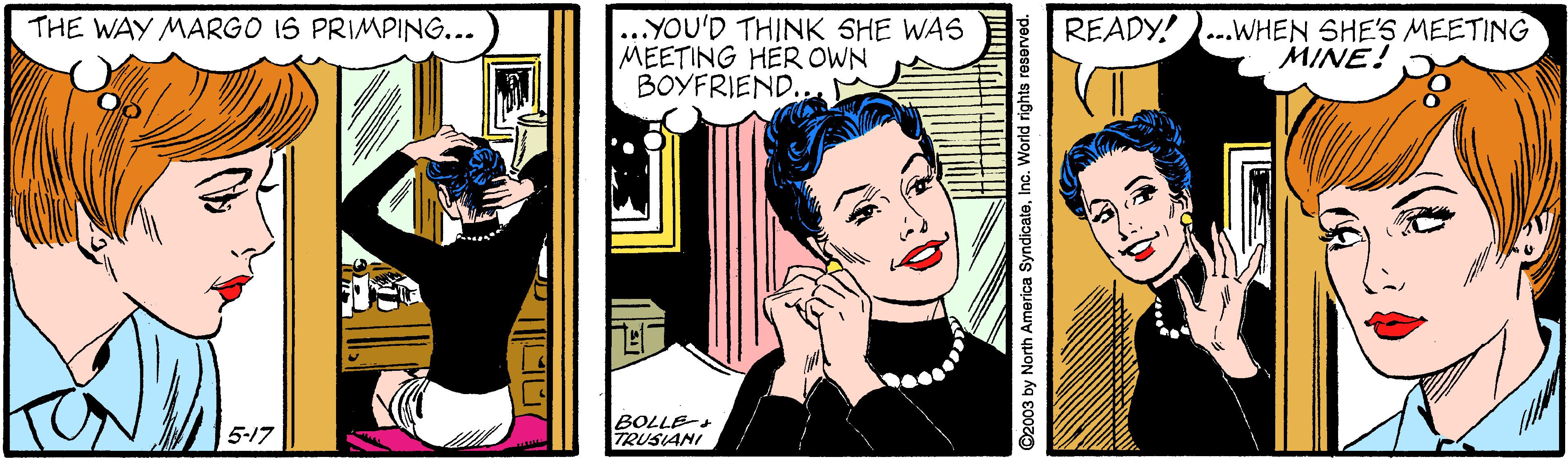 Black hair OCR: ..YOU'D THINK SHE WAS MEETING HER OWN BOYFRIEND. READY! ..WHEN SHE'S MEETING MINE! THE WAY MARGO IS PRIMPING... BOLLE TRUSIANI 5-17 ..YOU'D THINK SHE WAS MEETING HER OWN BOYFRIEND. READY! ..WHEN SHE'S MEETING MINE! THE WAY MARGO IS PRIMPING... BOLLE TRUSIANI 5-17
