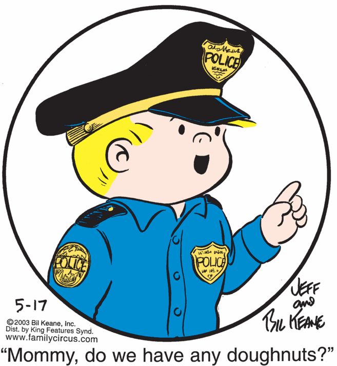 Cap OCR: POLICE ENEM FOLICE onod 5-17 Bu KEME ©2003 Bil KeaneInc. Dist. by King Features Synd. www.familycircus.com “Mommydo we have any doughnuts?" POLICE ENEM FOLICE onod 5-17 Bu KEME ©2003 Bil KeaneInc. Dist. by King Features Synd. www.familycircus.com “Mommydo we have any doughnuts?"
