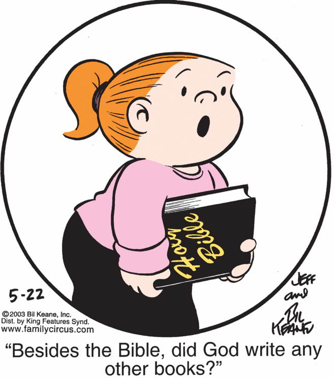 Happy OCR: 5-22 amd ©2003 Bil KeaneInc. Dist. by King Features Synd. www.familycircus.com "Besides the Bibledid God write any other books?" Bible 5-22 amd ©2003 Bil KeaneInc. Dist. by King Features Synd. www.familycircus.com "Besides the Bibledid God write any other books?" Bible